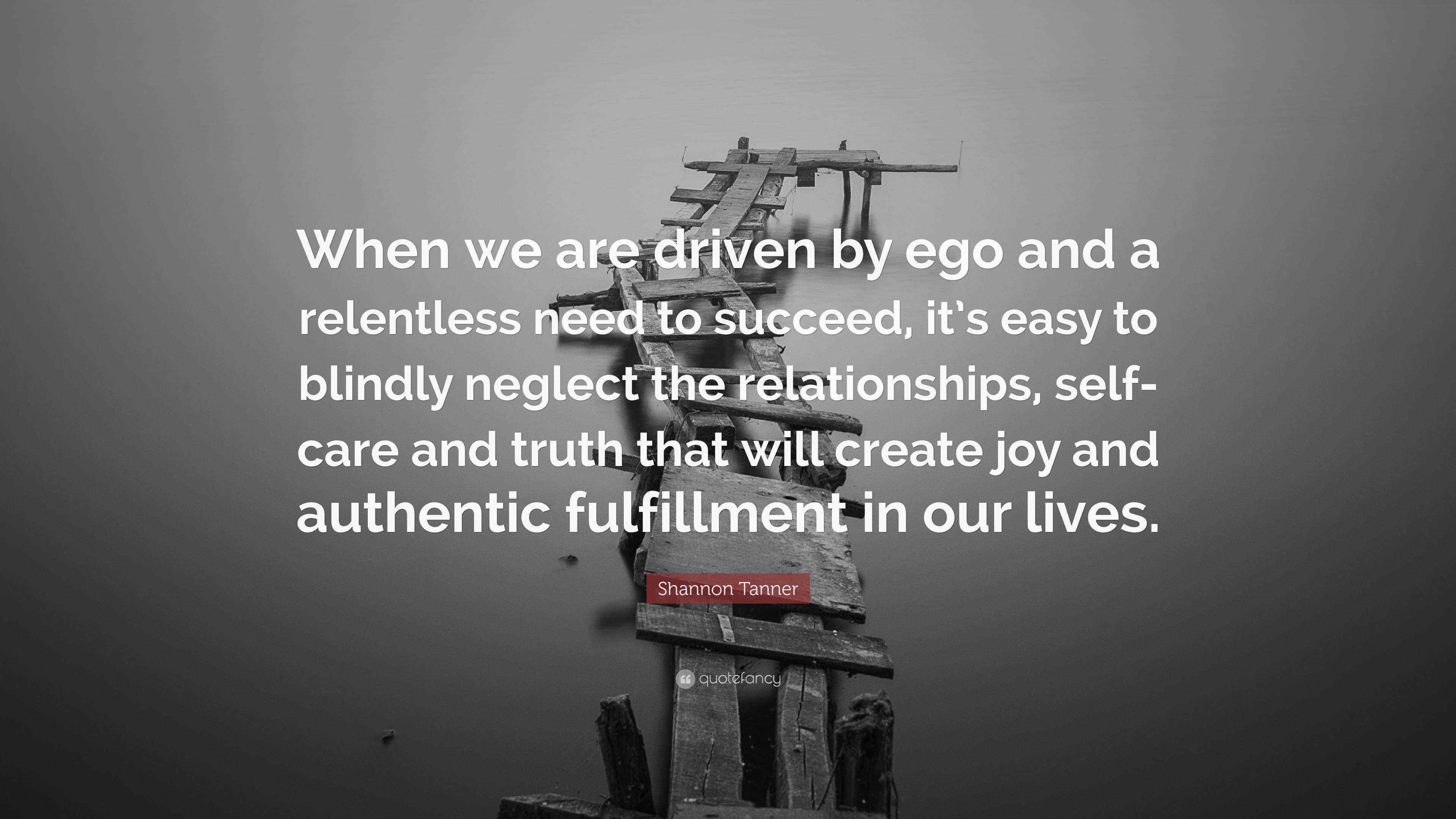 Shannon Tanner Quote “When we are driven by ego and a relentless need to succeed, it’s easy to