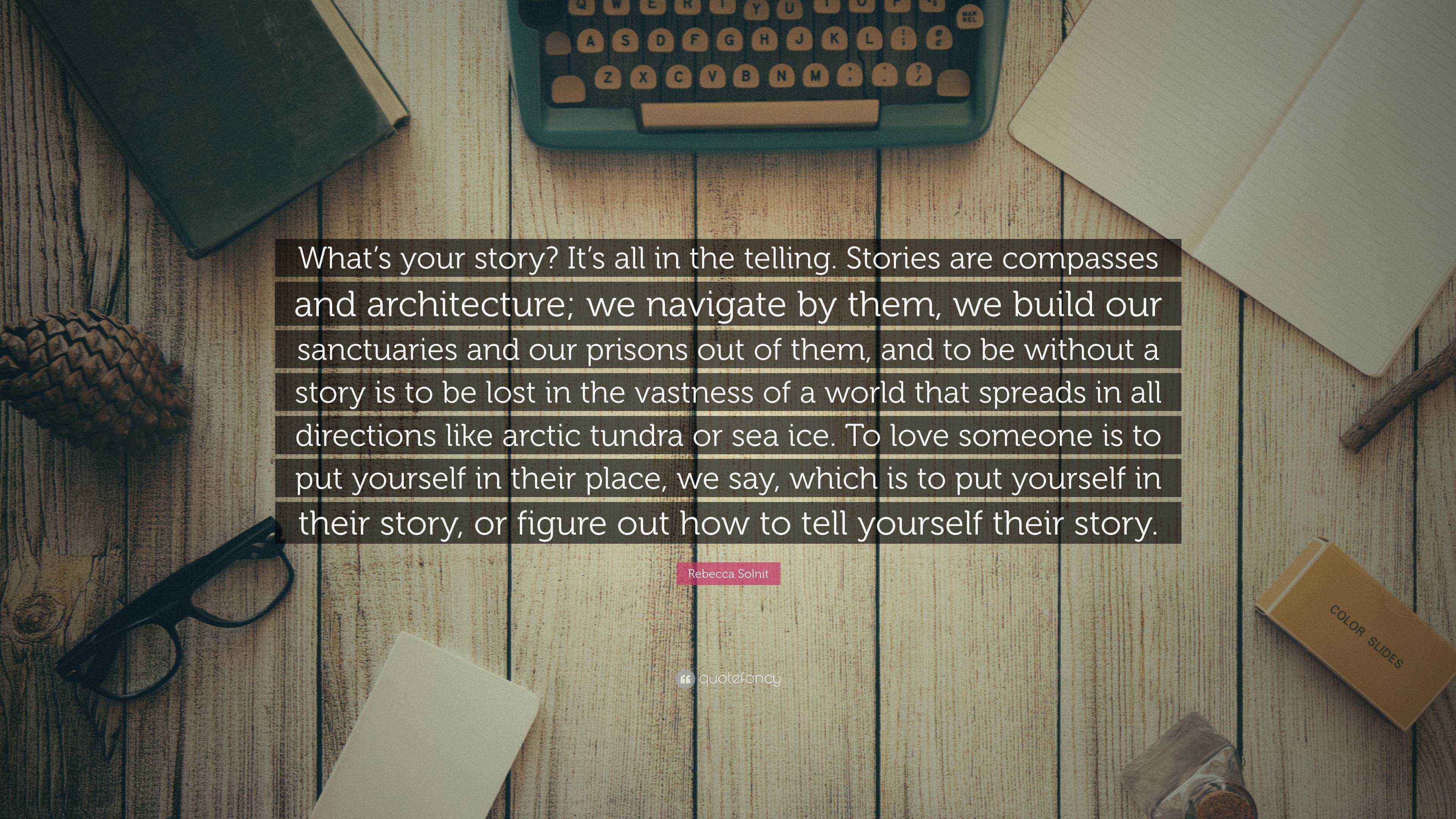 Rebecca Solnit Quote “What’s your story? It’s all in the telling. Stories are compasses and