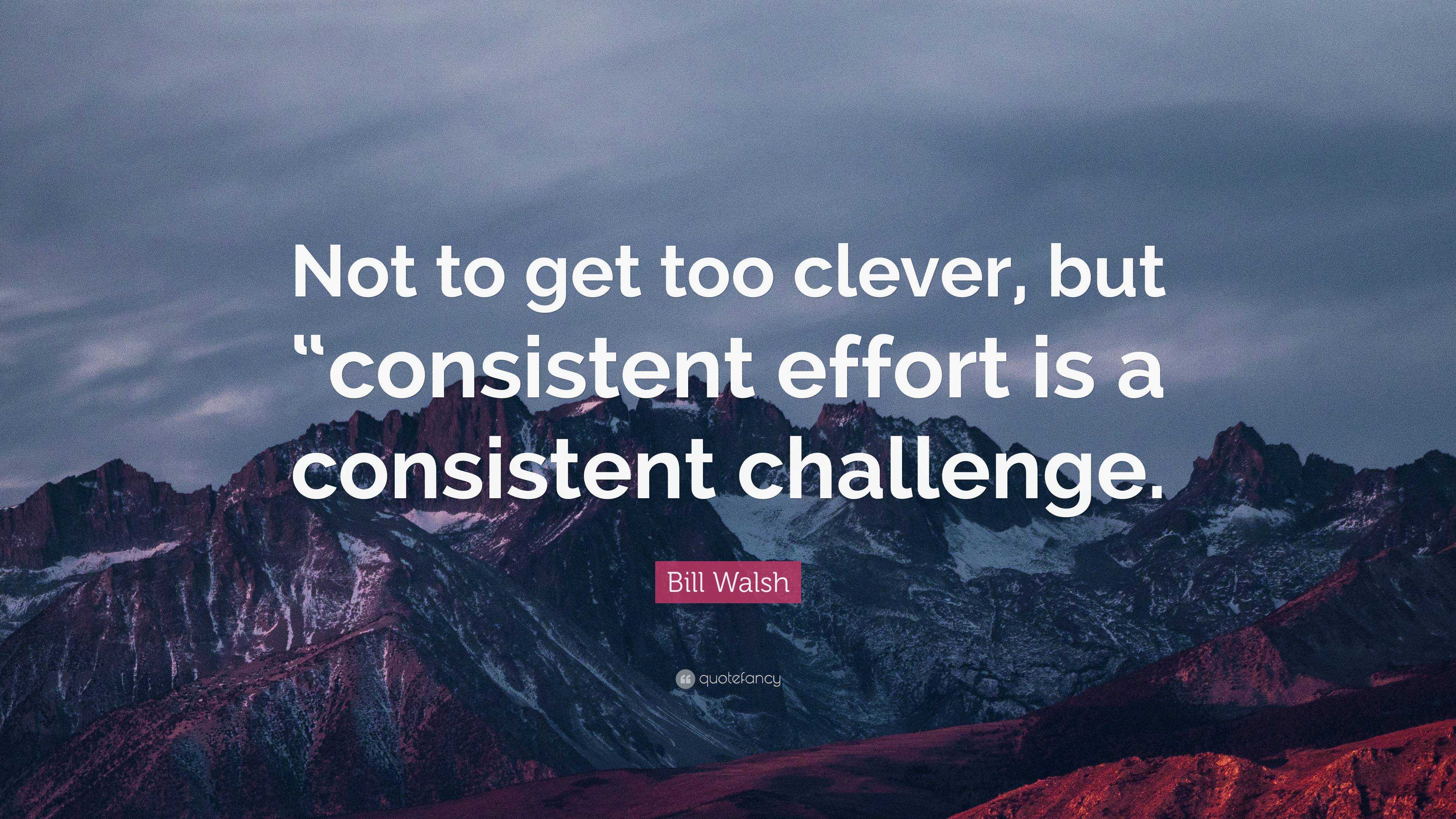 Bill Walsh Quote: “Not to get too clever, but “consistent effort is a ...