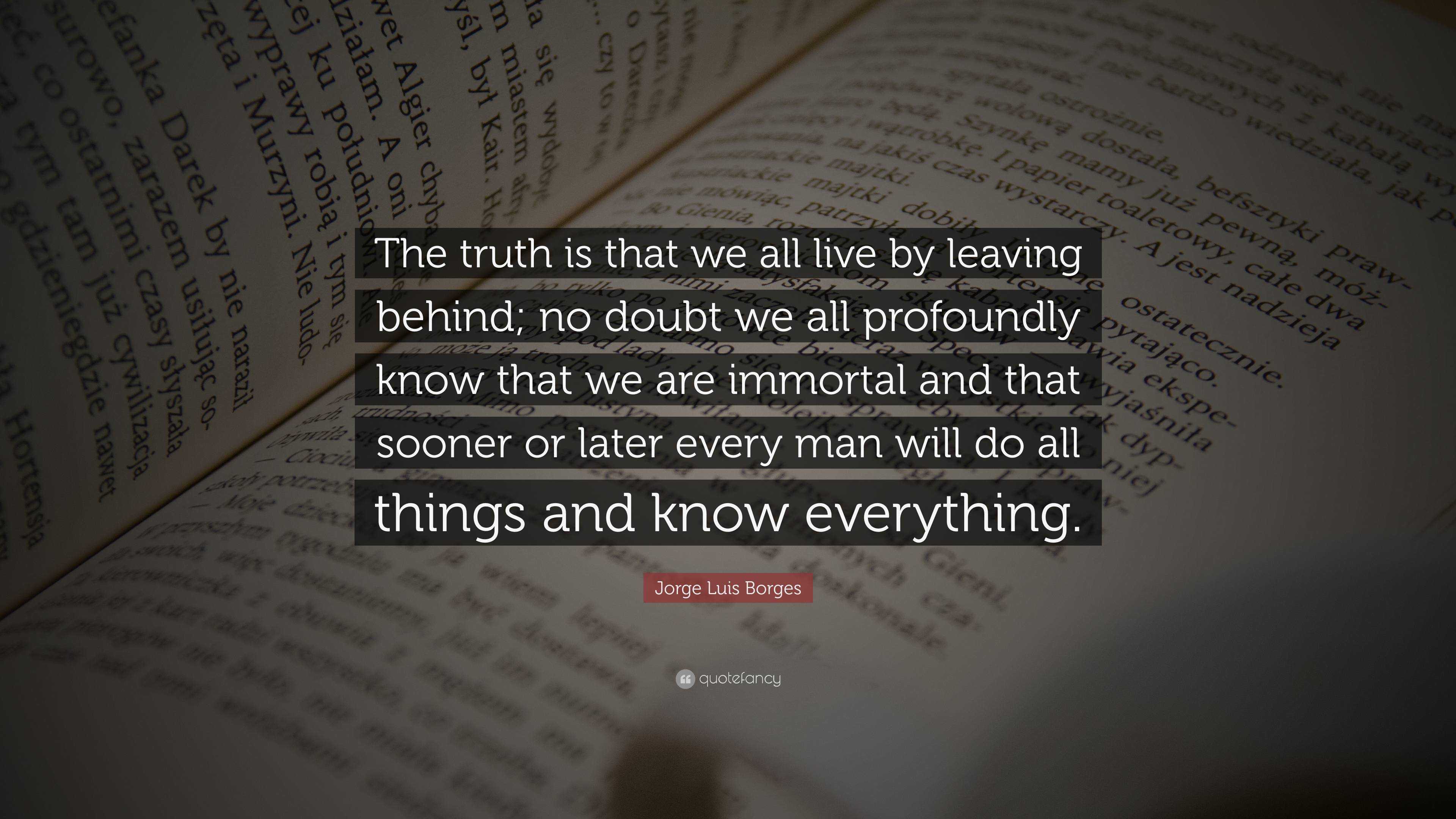 Jorge Luis Borges Quote: “The truth is that we all live by leaving ...