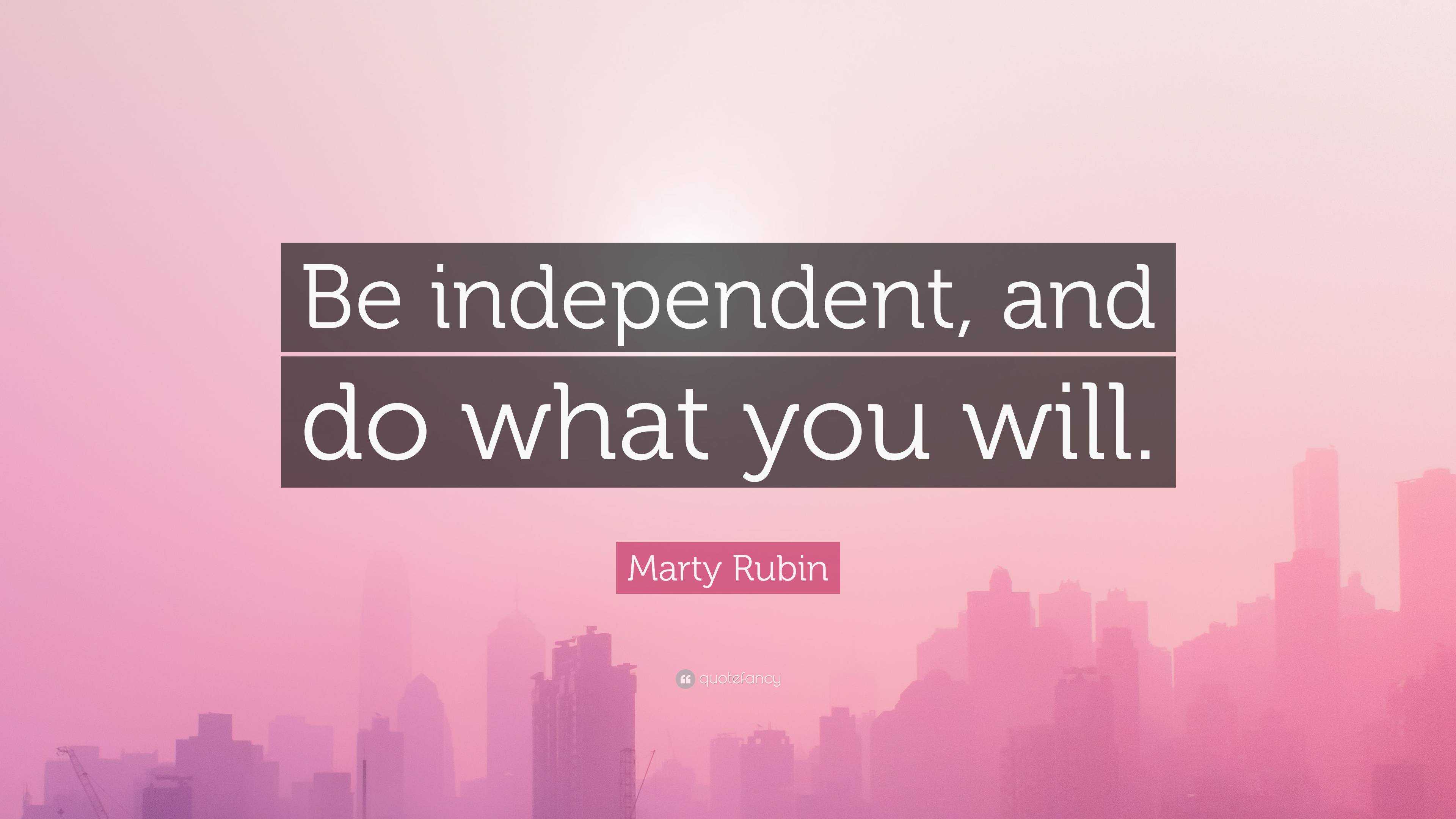 Marty Rubin Quote: “Be independent, and do what you will.”