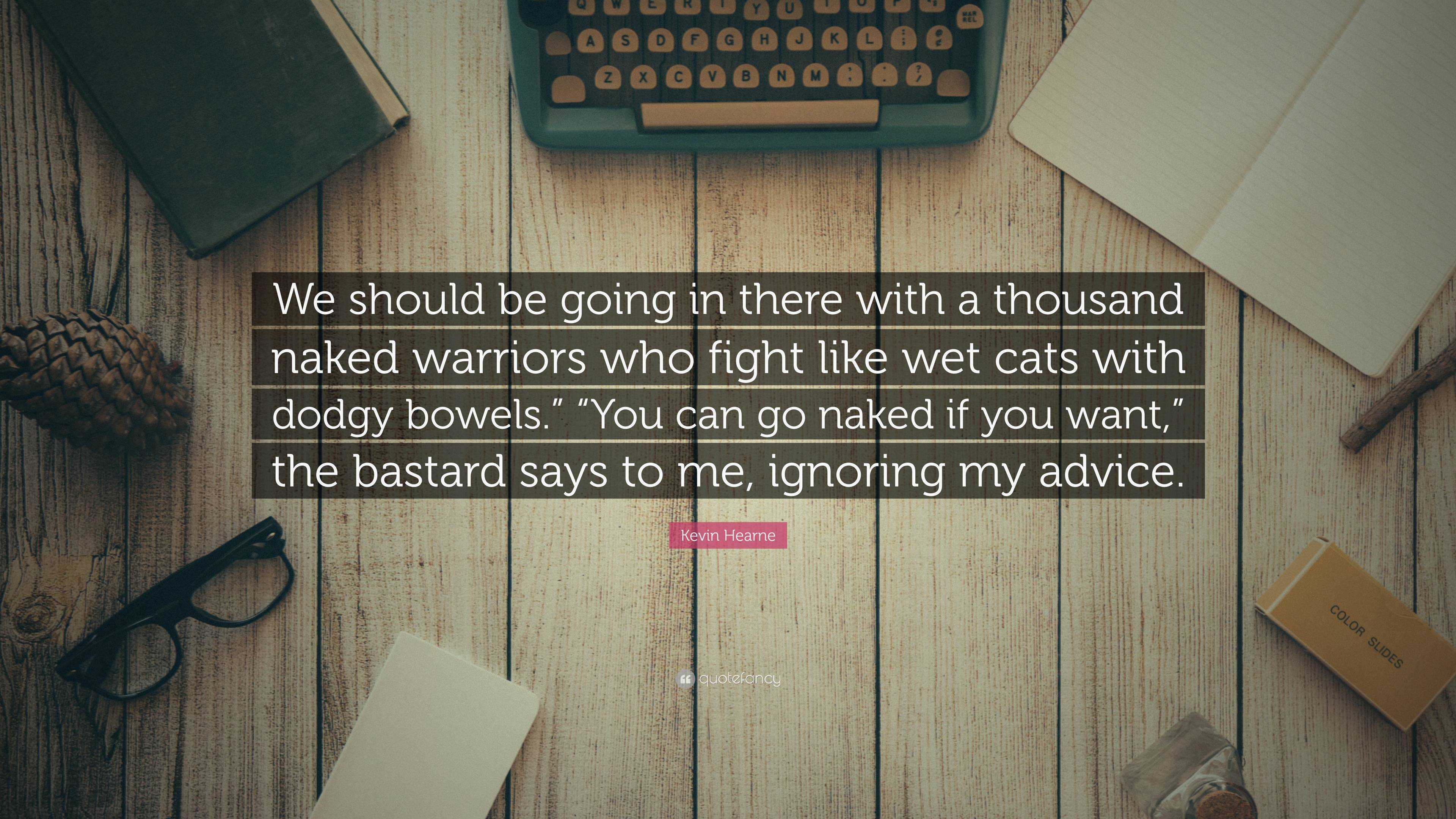 Kevin Hearne Quote: “We should be going in there with a thousand naked  warriors who fight like wet cats with dodgy bowels.” “You can go naked...”