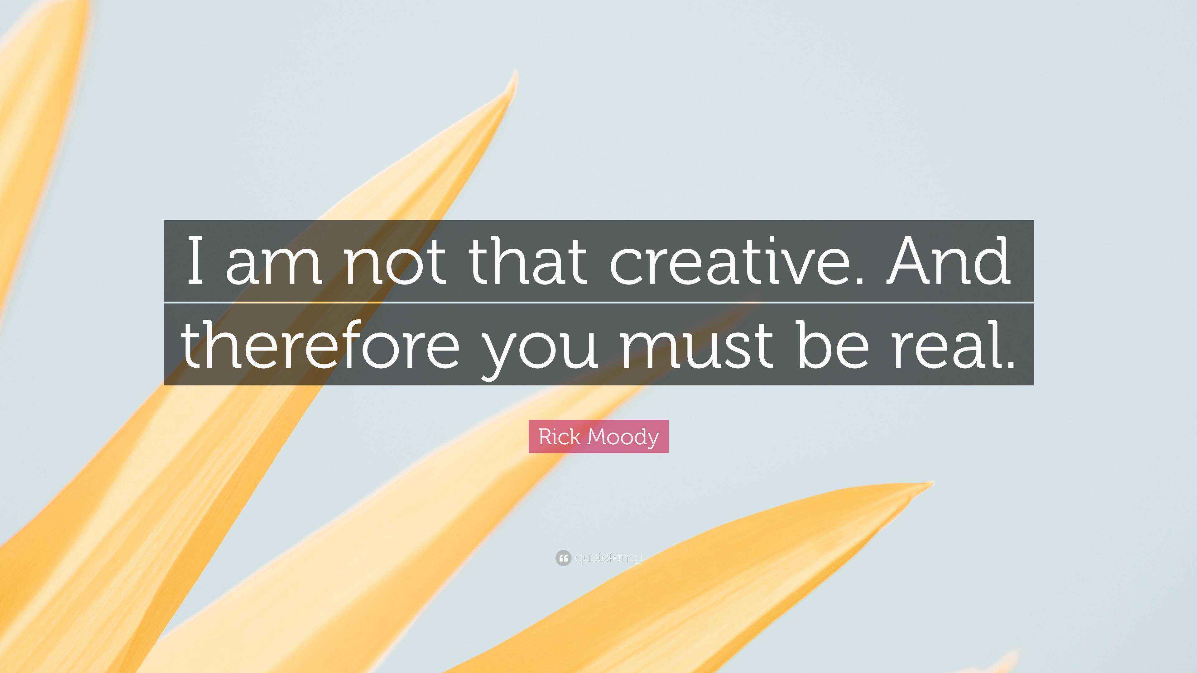 Rick Moody Quote: “I am not that creative. And therefore you must be real.”