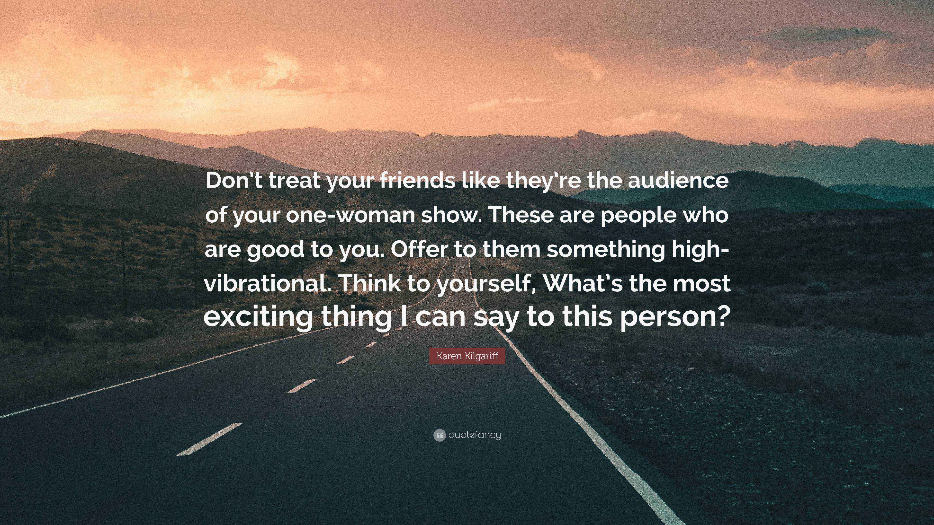 Karen Kilgariff Quote: “Don’t treat your friends like they’re the