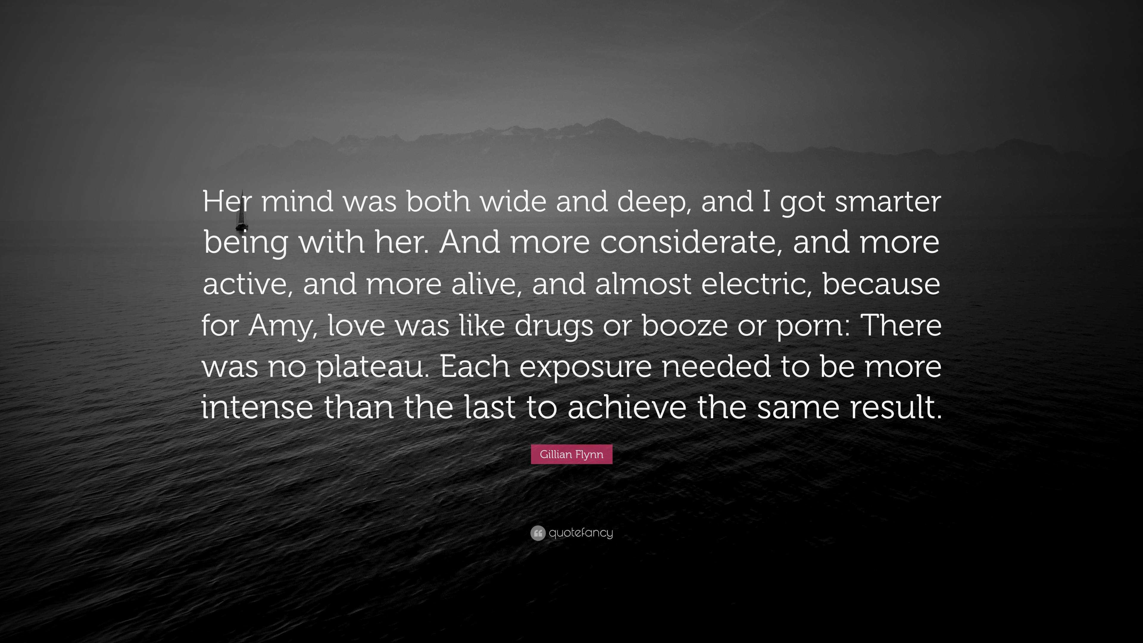 Gillian Flynn Quote: “Her mind was both wide and deep, and I got smarter  being with her. And more considerate, and more active, and more alive...”