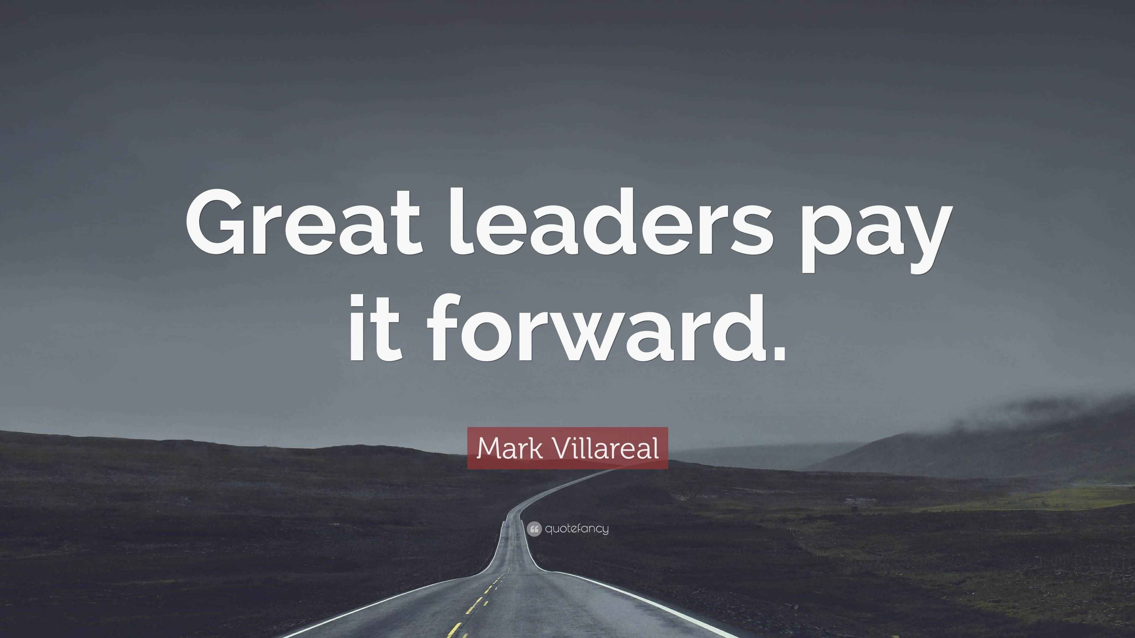 Mark Villareal Quote “Great leaders pay it forward.”