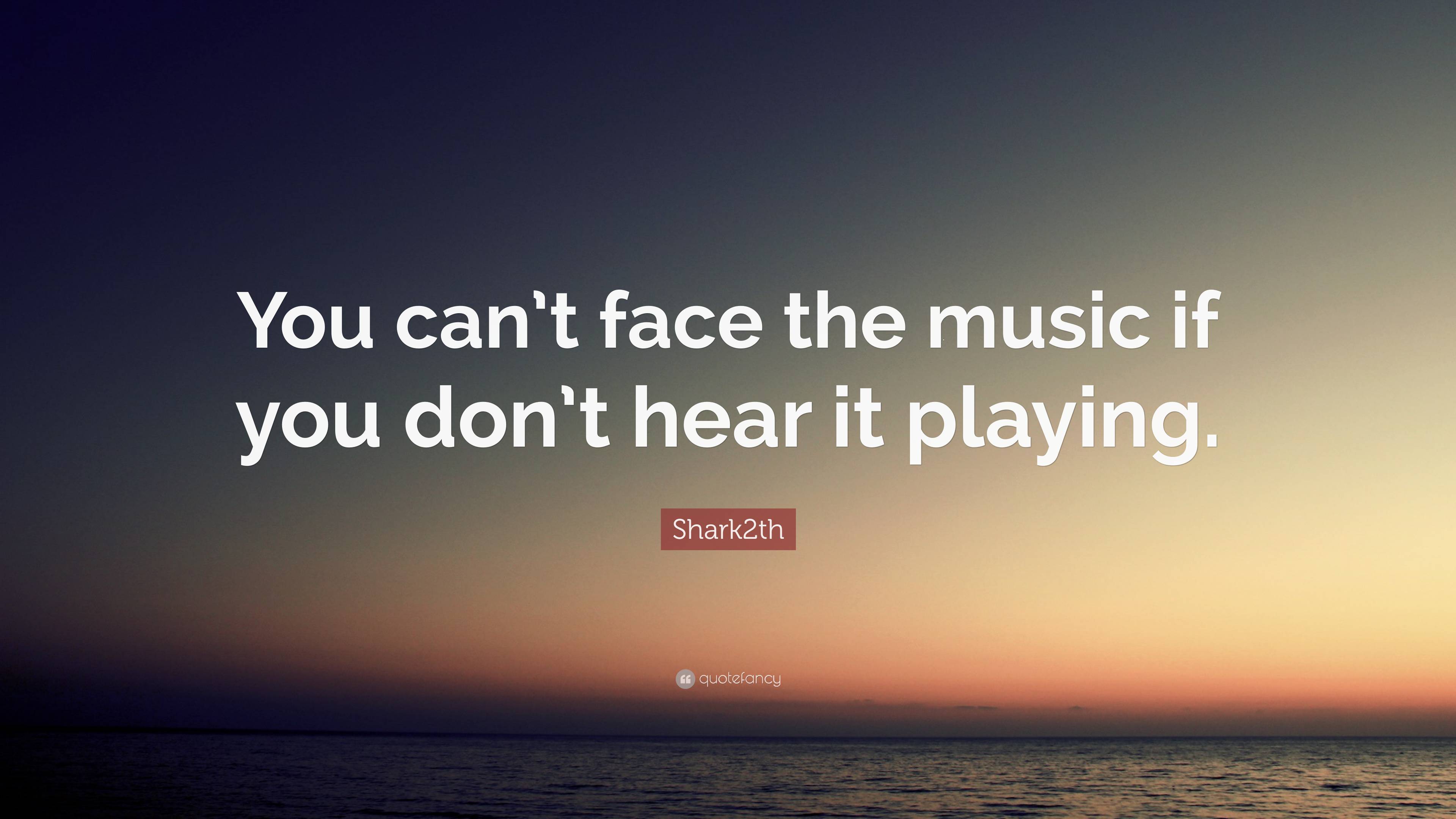 Shark2th Quote: “You can’t face the music if you don’t hear it playing.”