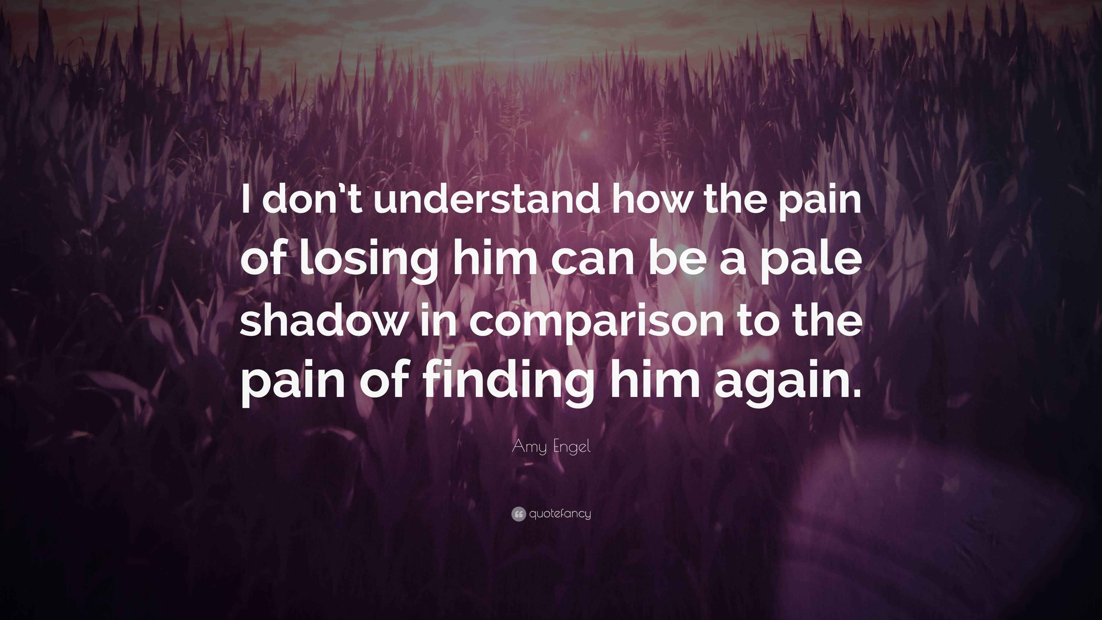 Amy Engel Quote: “I don’t understand how the pain of losing him can be ...