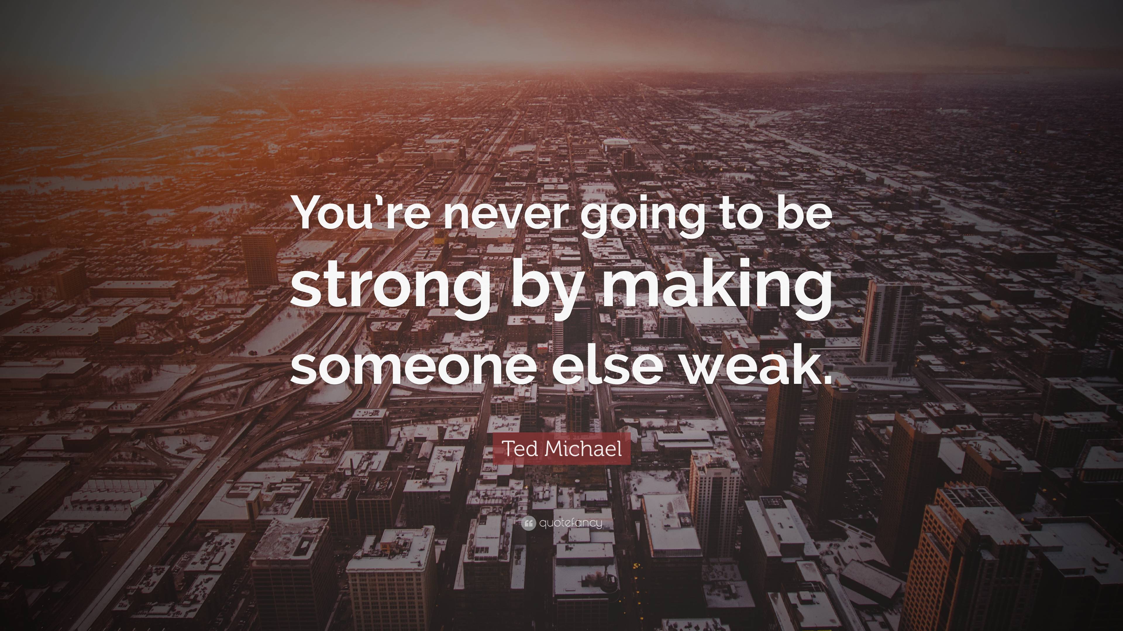 Ted Michael Quote: “You’re never going to be strong by making someone ...