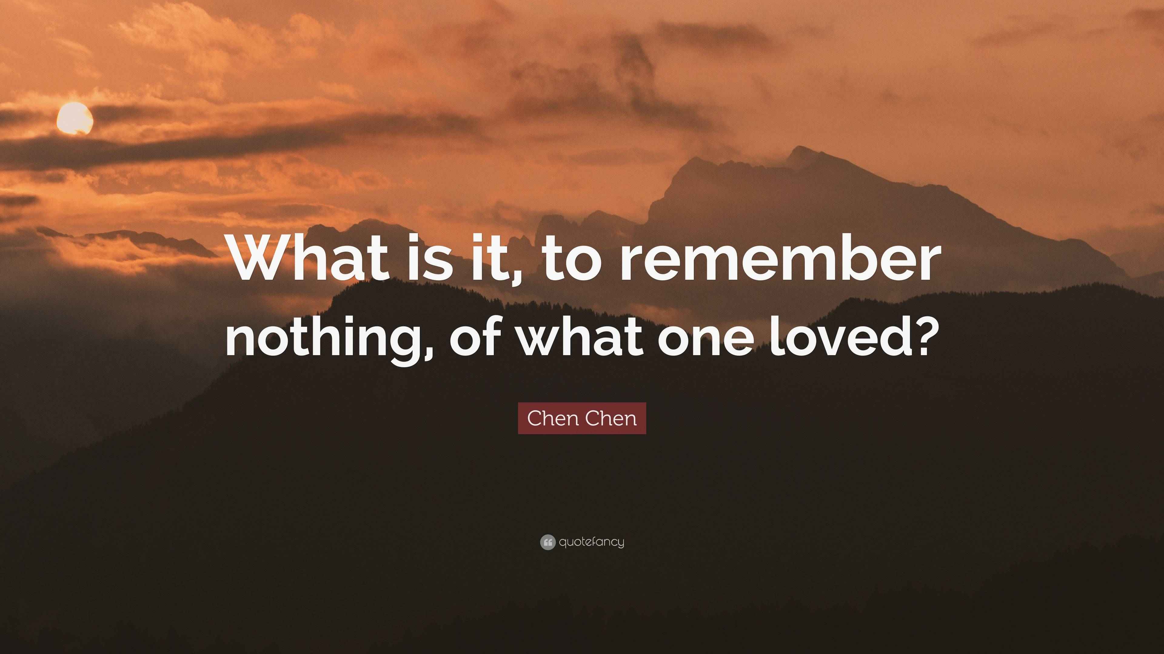 Chen Chen Quote “What is it, to remember nothing, of what one loved?”