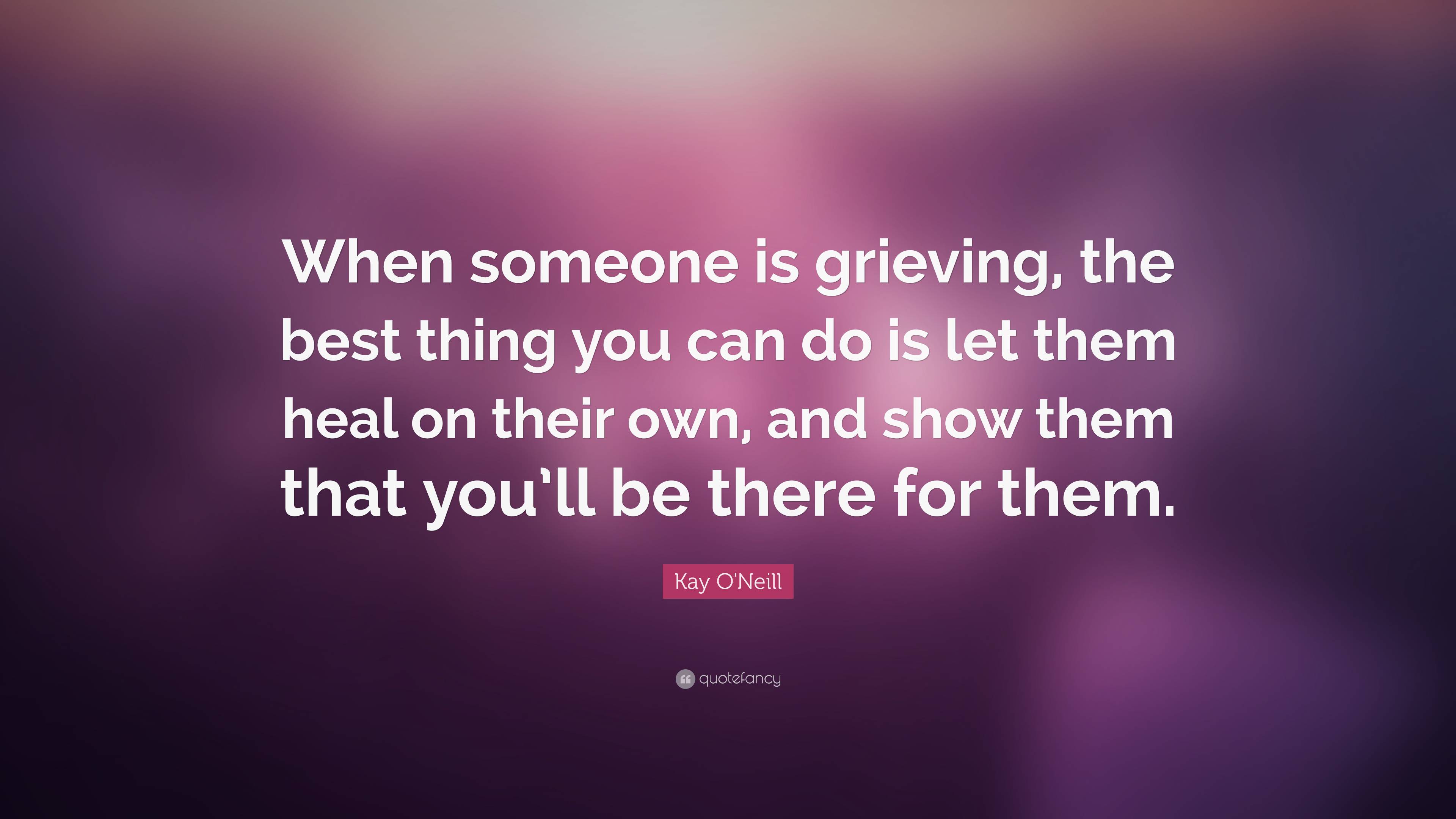 Kay O'Neill Quote: “When someone is grieving, the best thing you can do ...