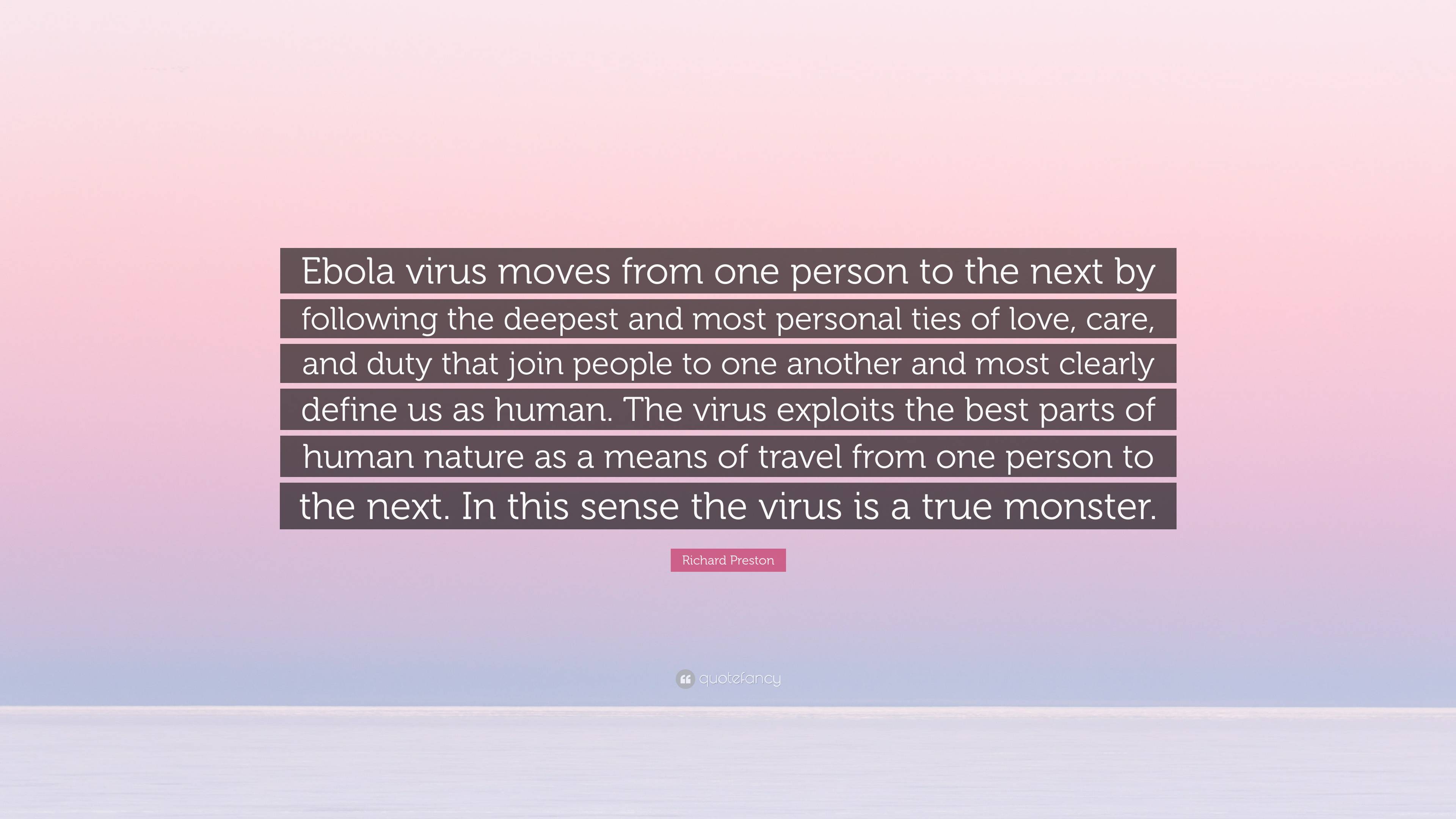 Richard Preston Quote: “Ebola virus moves from one person to the next by  following the deepest and most personal ties of love, care, and duty th...”