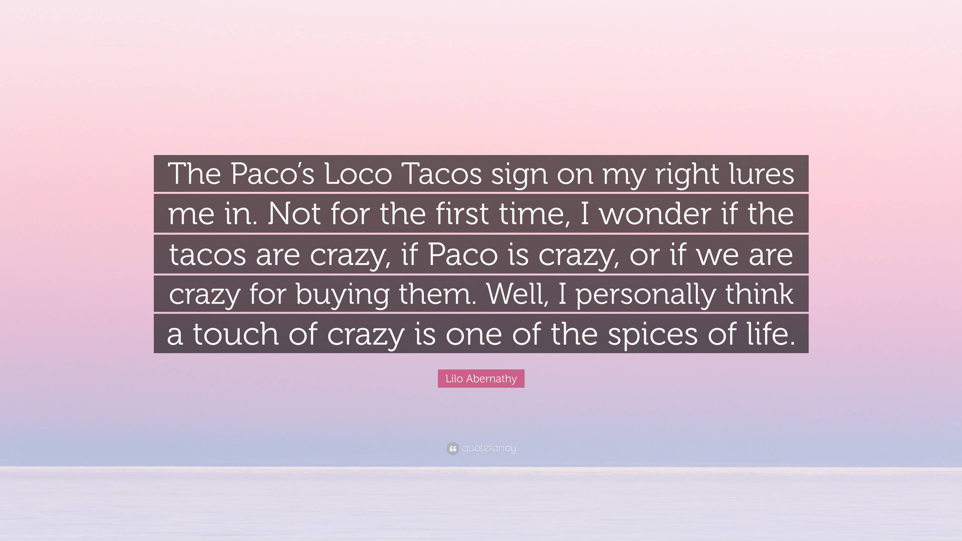 Lilo Abernathy Quote: “The Paco's Loco Tacos sign on my right lures me in.  Not for the first time, I wonder if the tacos are crazy, if Paco is ...”