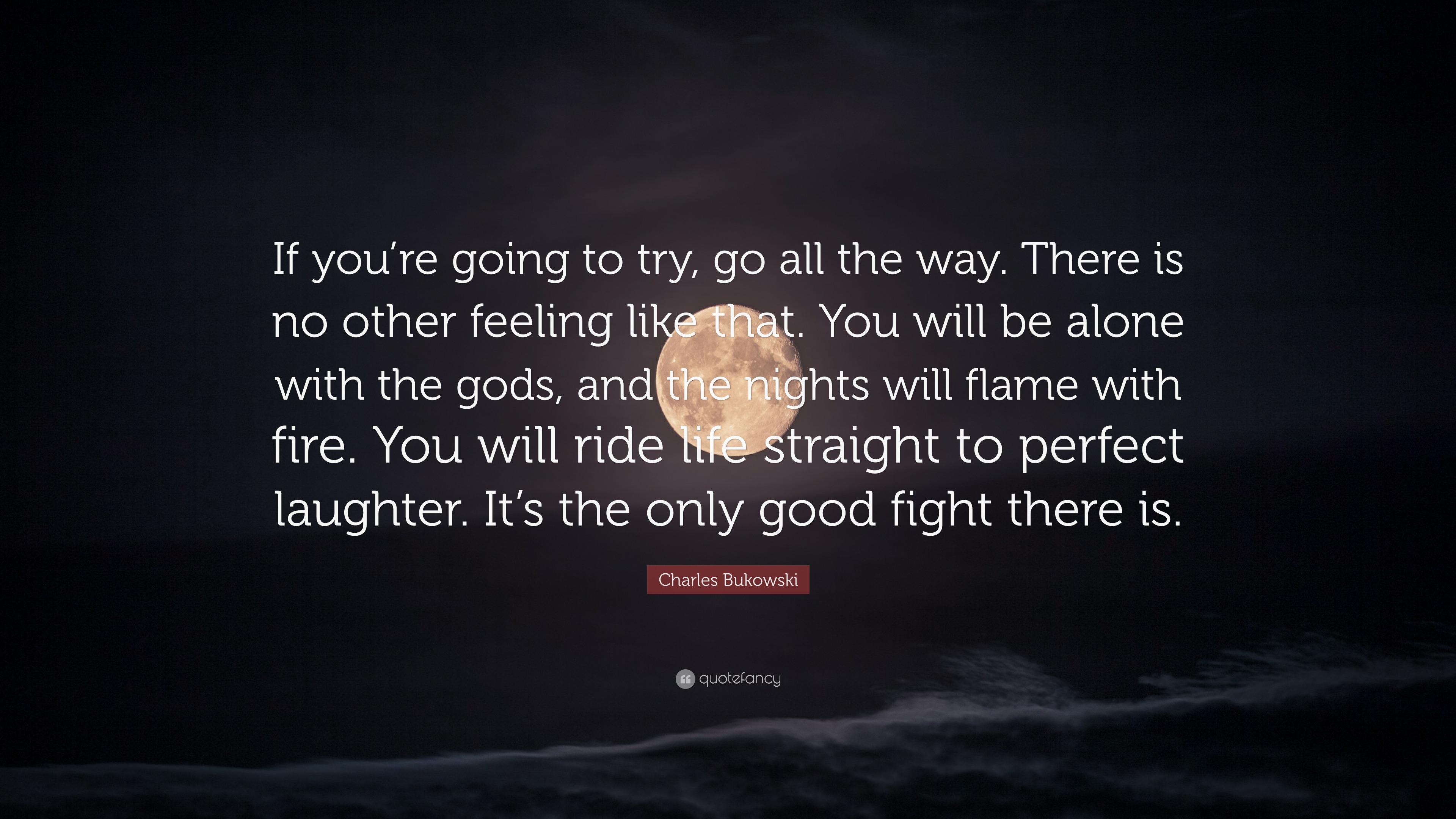 Charles Bukowski Quote: “If you're going to try, go all the way. There is  no other feeling like that. You will be alone with the gods, and the ni...”