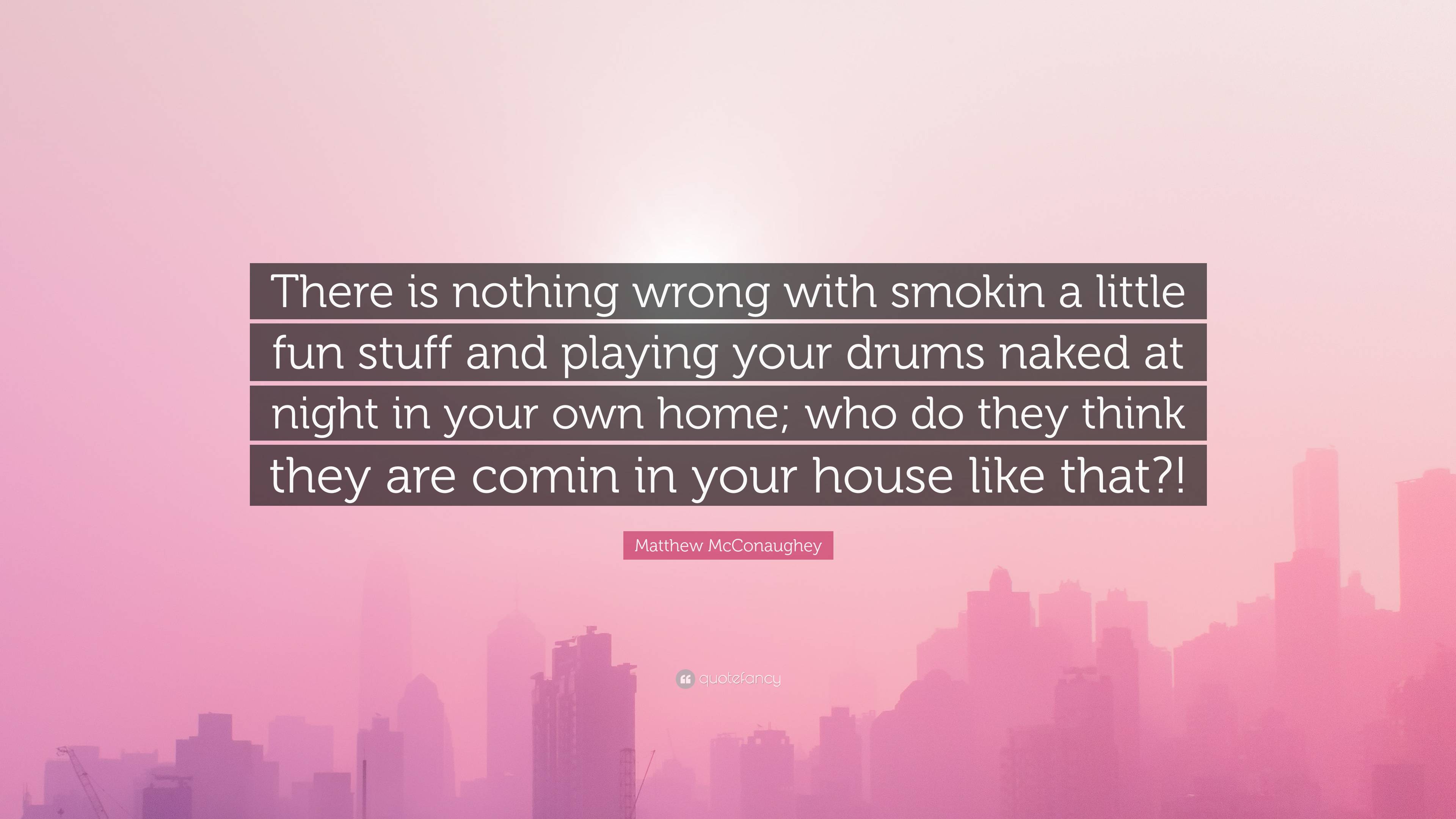 Matthew McConaughey Quote: “There is nothing wrong with smokin a little fun  stuff and playing your drums naked at night in your own home; who do the...”