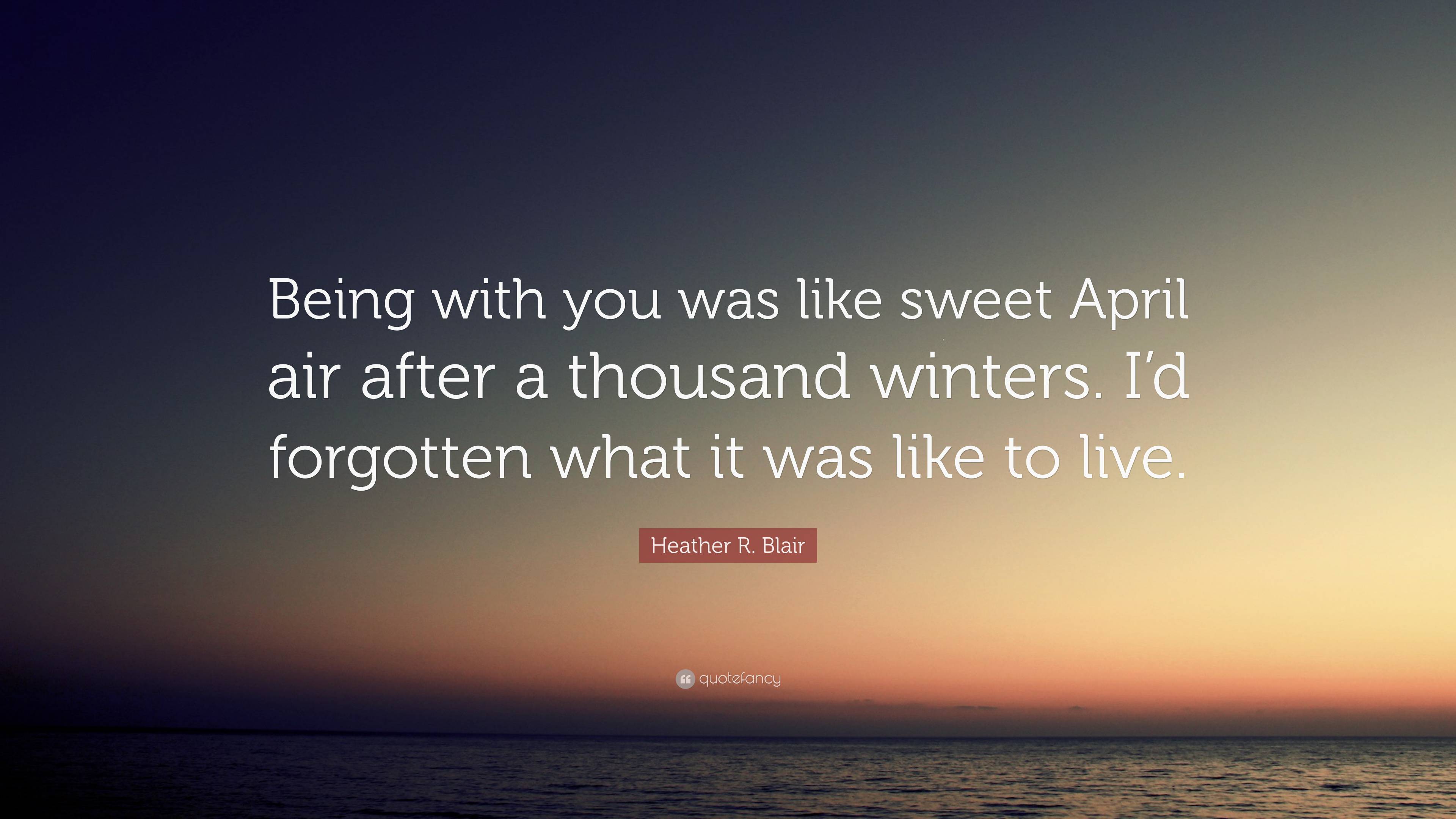 Heather R. Blair Quote: “Being with you was like sweet April air after a  thousand winters.