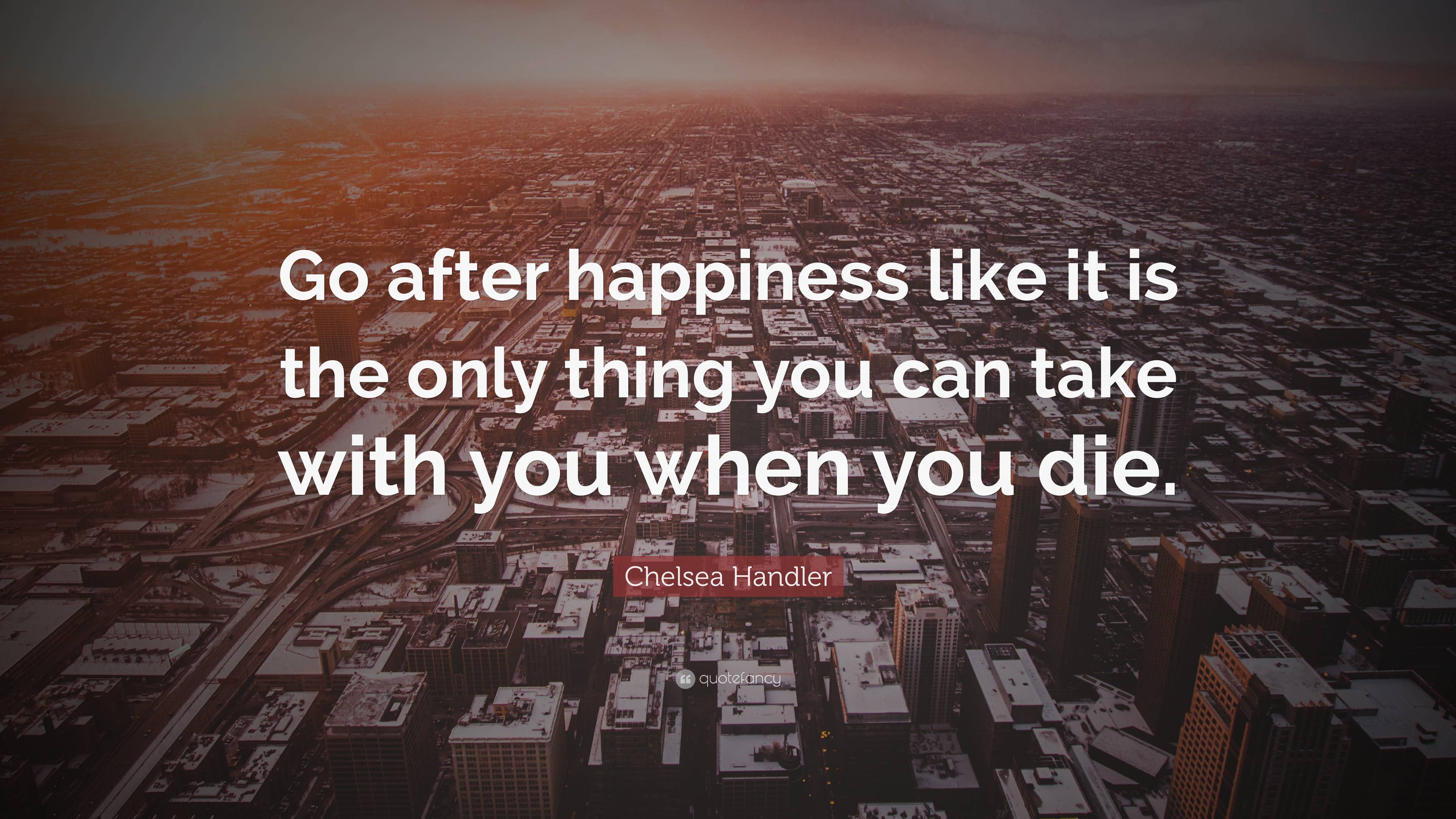 Chelsea Handler Quote: “go After Happiness Like It Is The Only Thing 