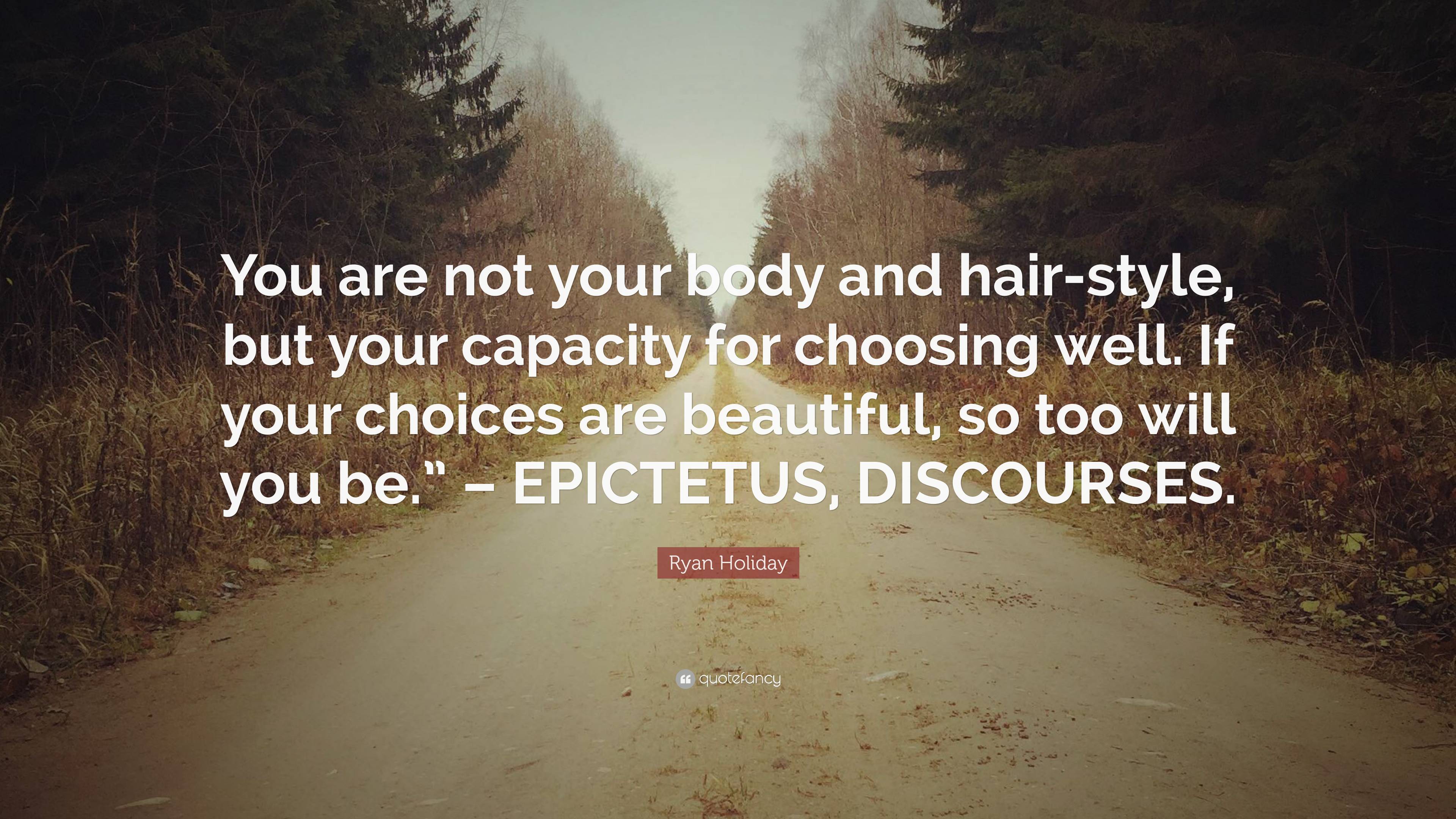 Ryan Holiday Quote: “You are not your body and hair-style, but your  capacity for choosing well. If your choices are beautiful, so too will  yo...”