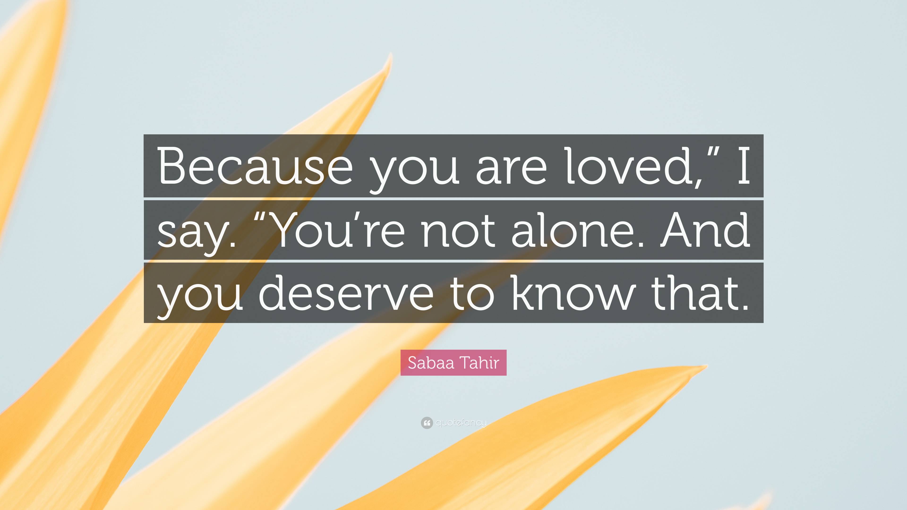 Sabaa Tahir Quote: “Because you are loved,” I say. “You’re not alone ...