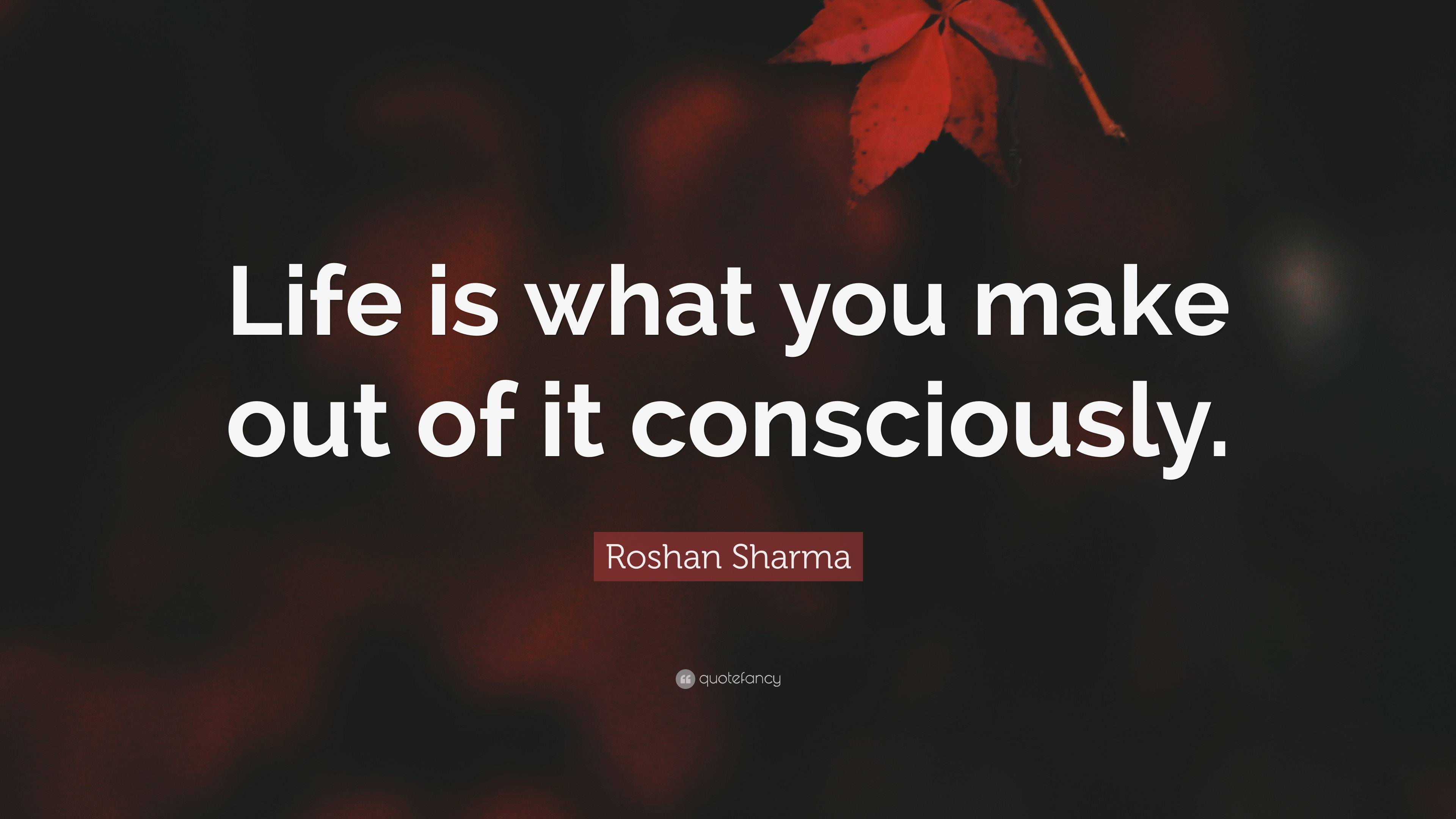 roshan-sharma-quote-life-is-what-you-make-out-of-it-consciously