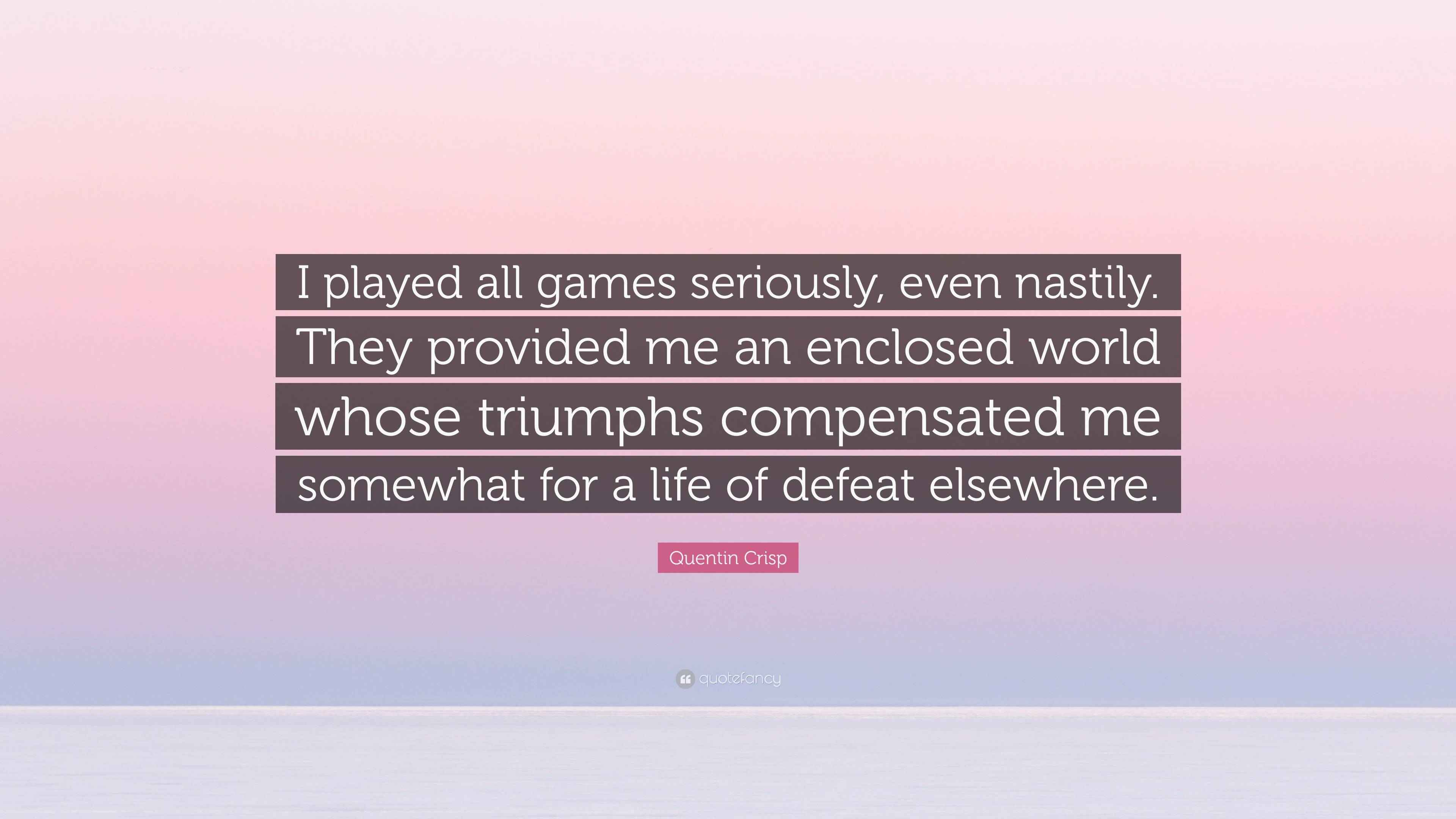 Quentin Crisp Quote: “I played all games seriously, even nastily. They  provided me an enclosed world whose triumphs compensated me somewhat fo...”