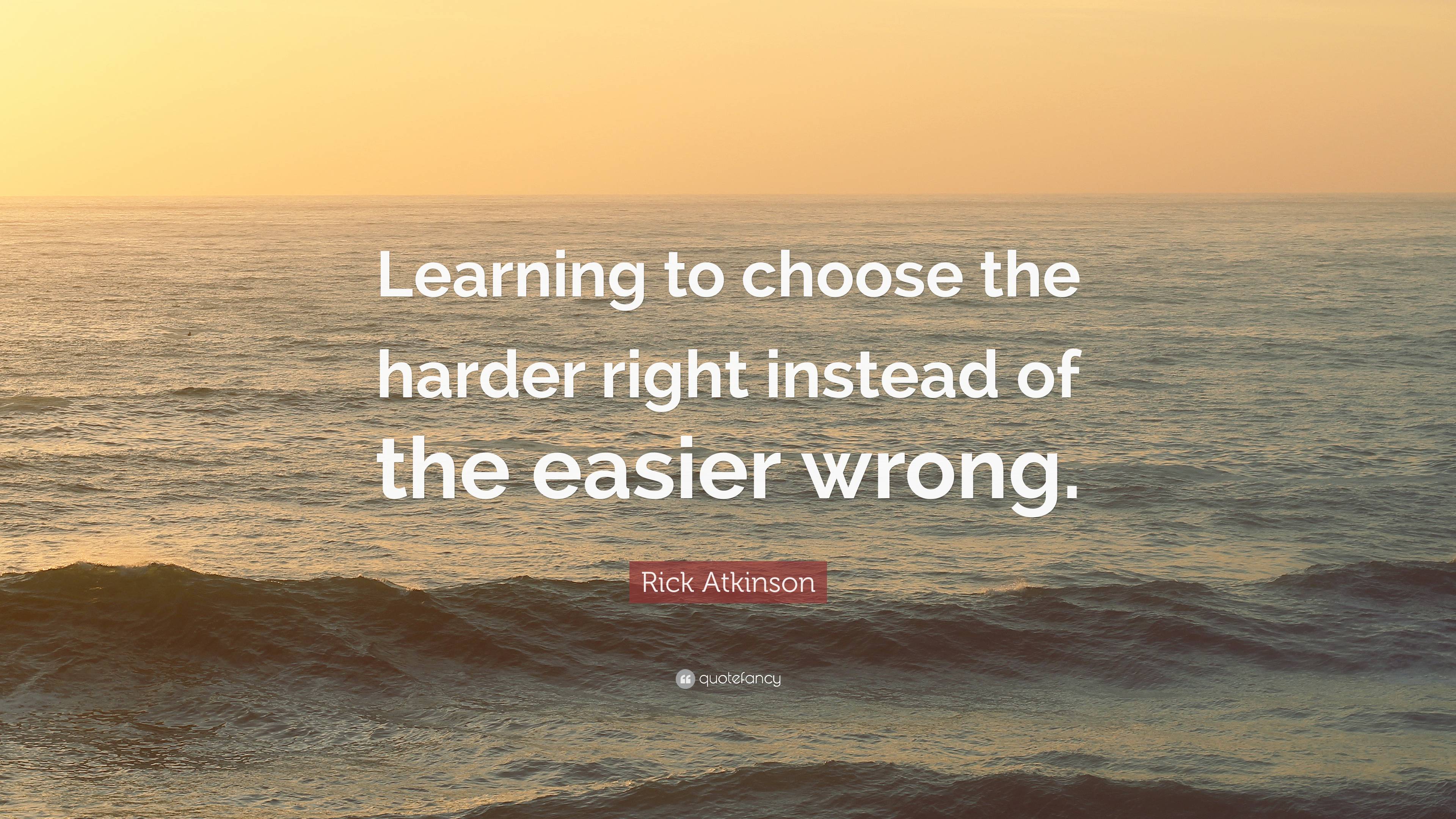 Rick Atkinson Quote “Learning to choose the harder right instead of