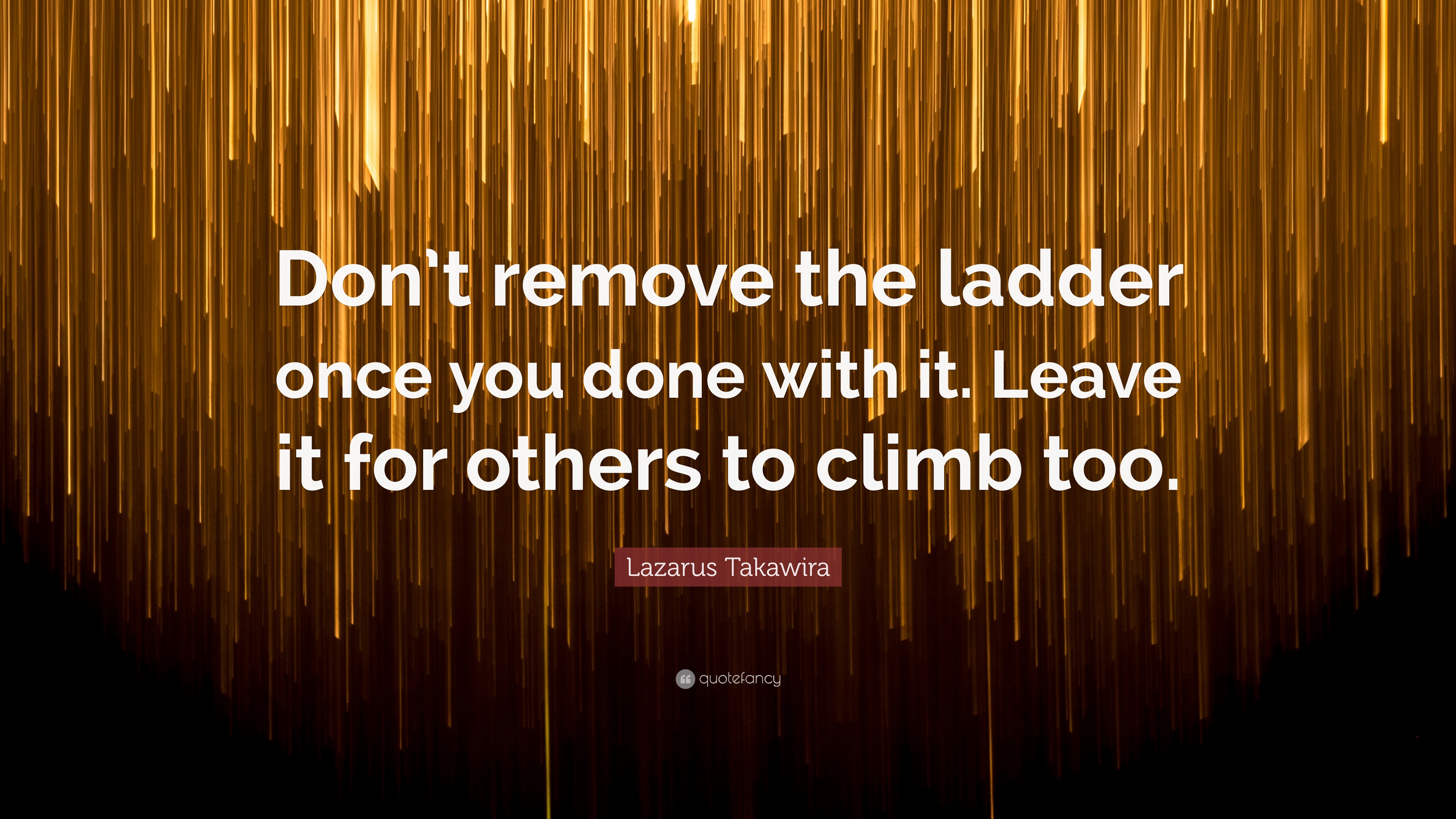 Lazarus Takawira Quote “Don’t remove the ladder once you done with it