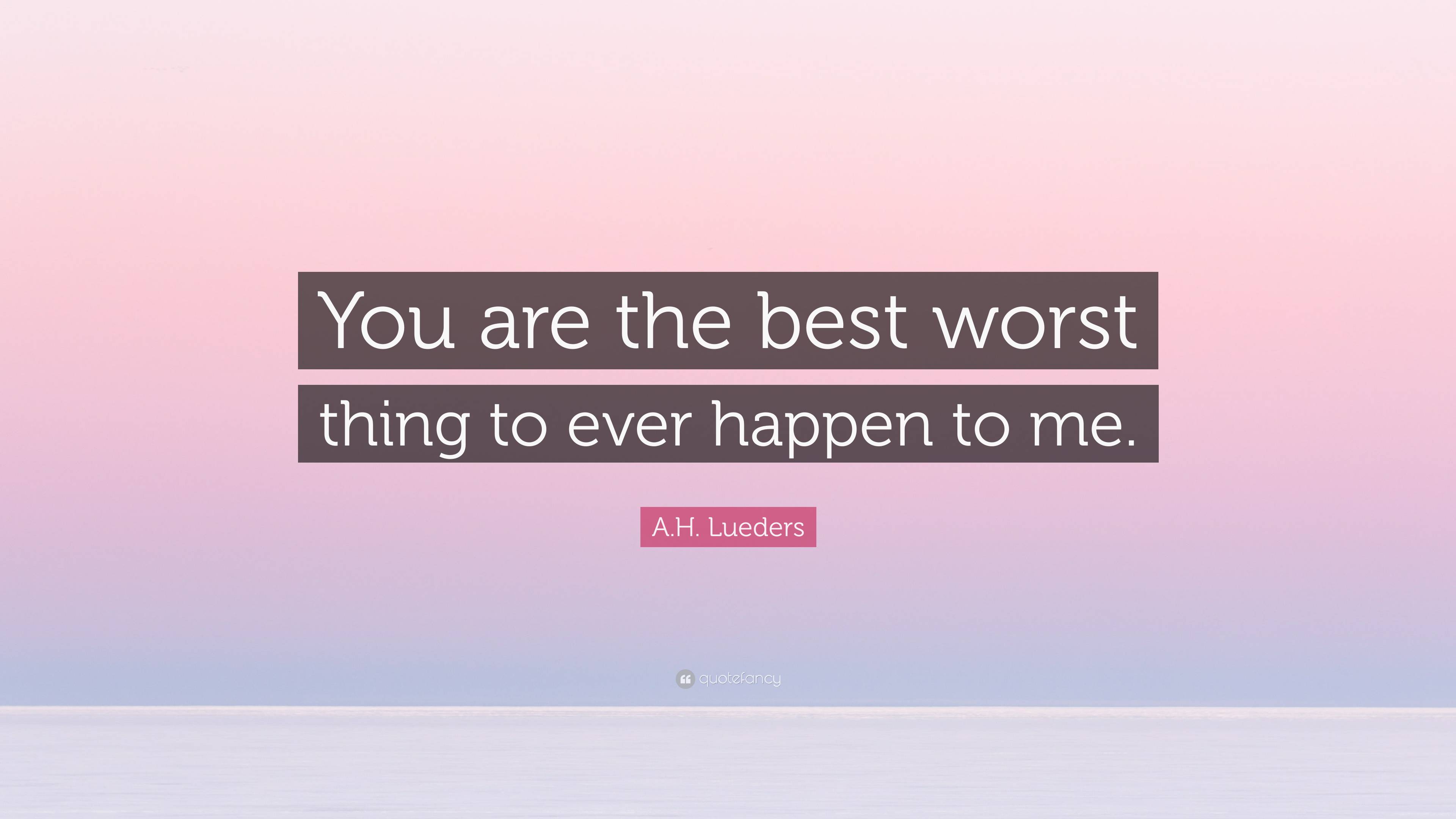 A.H. Lueders Quote: “You are the best worst thing to ever happen to me.”