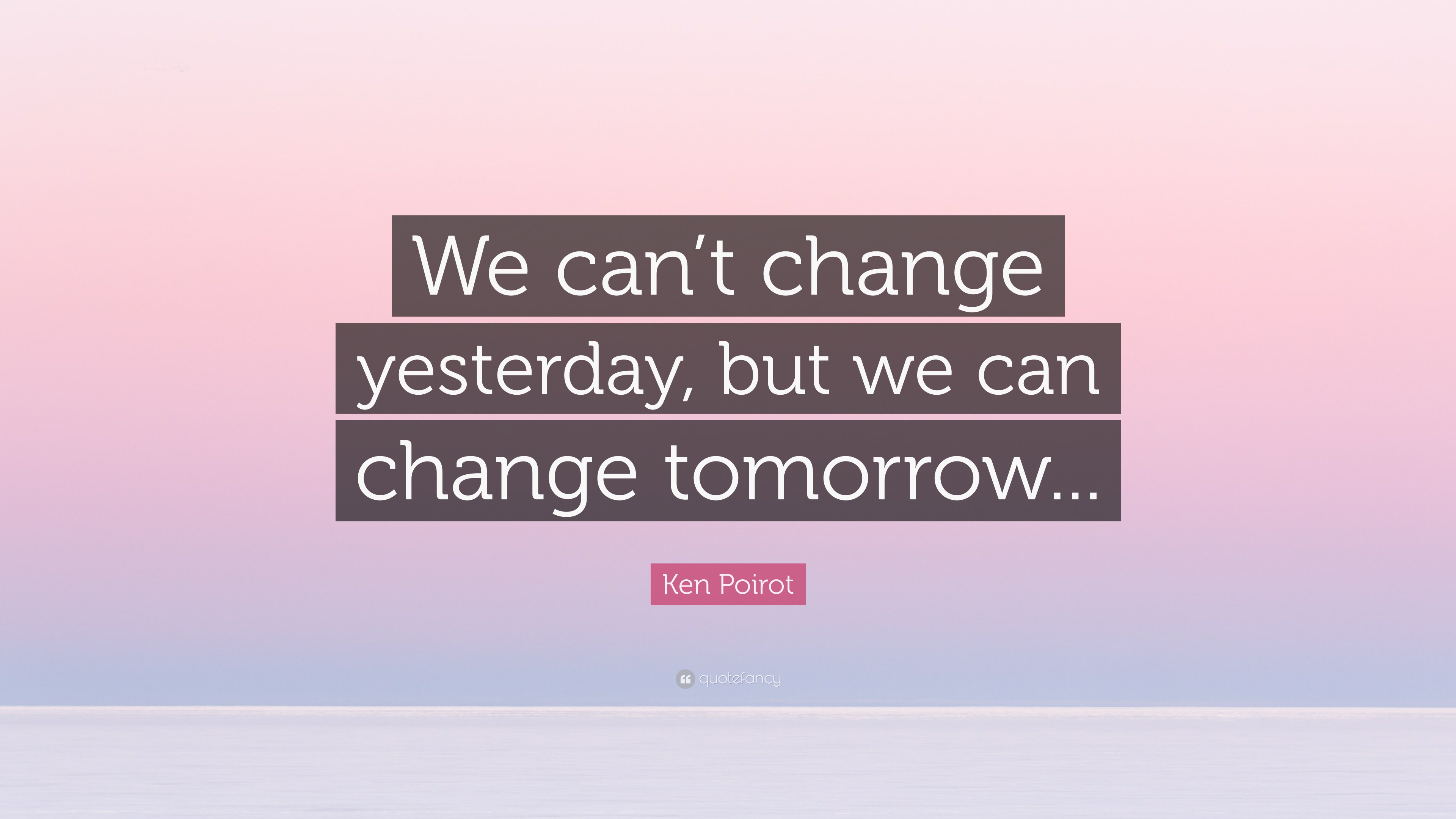 Ken Poirot Quote: “We can’t change yesterday, but we can change ...