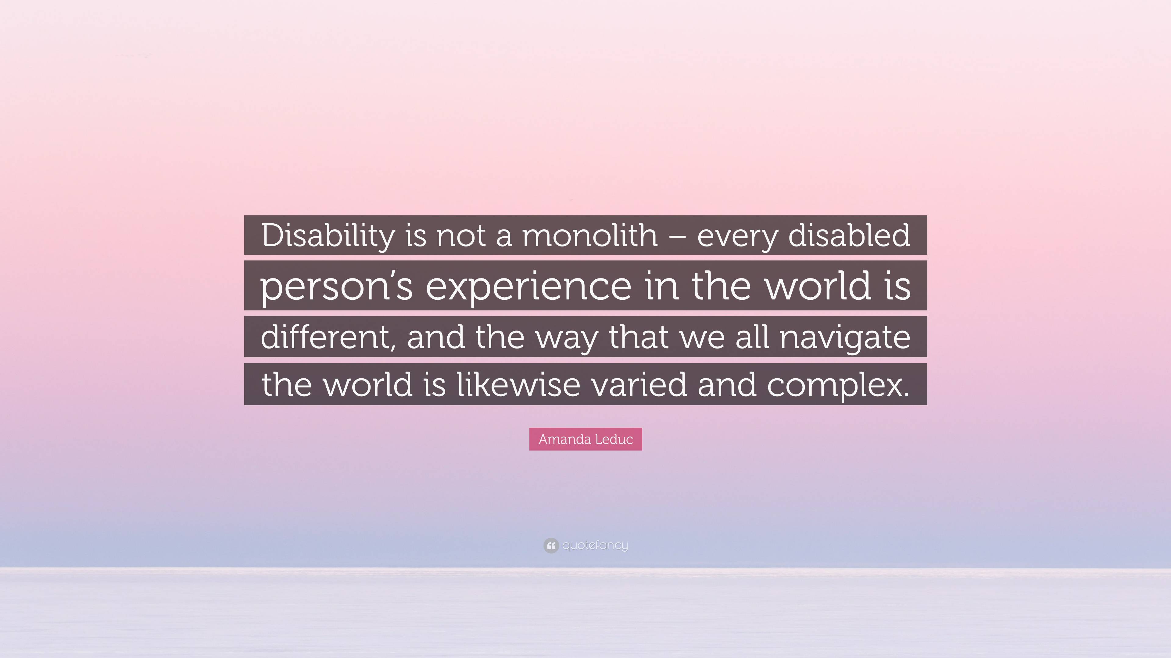 Amanda Leduc Quote: “Disability is not a monolith – every disabled person's  experience in the world is different, and the way that we all nav”