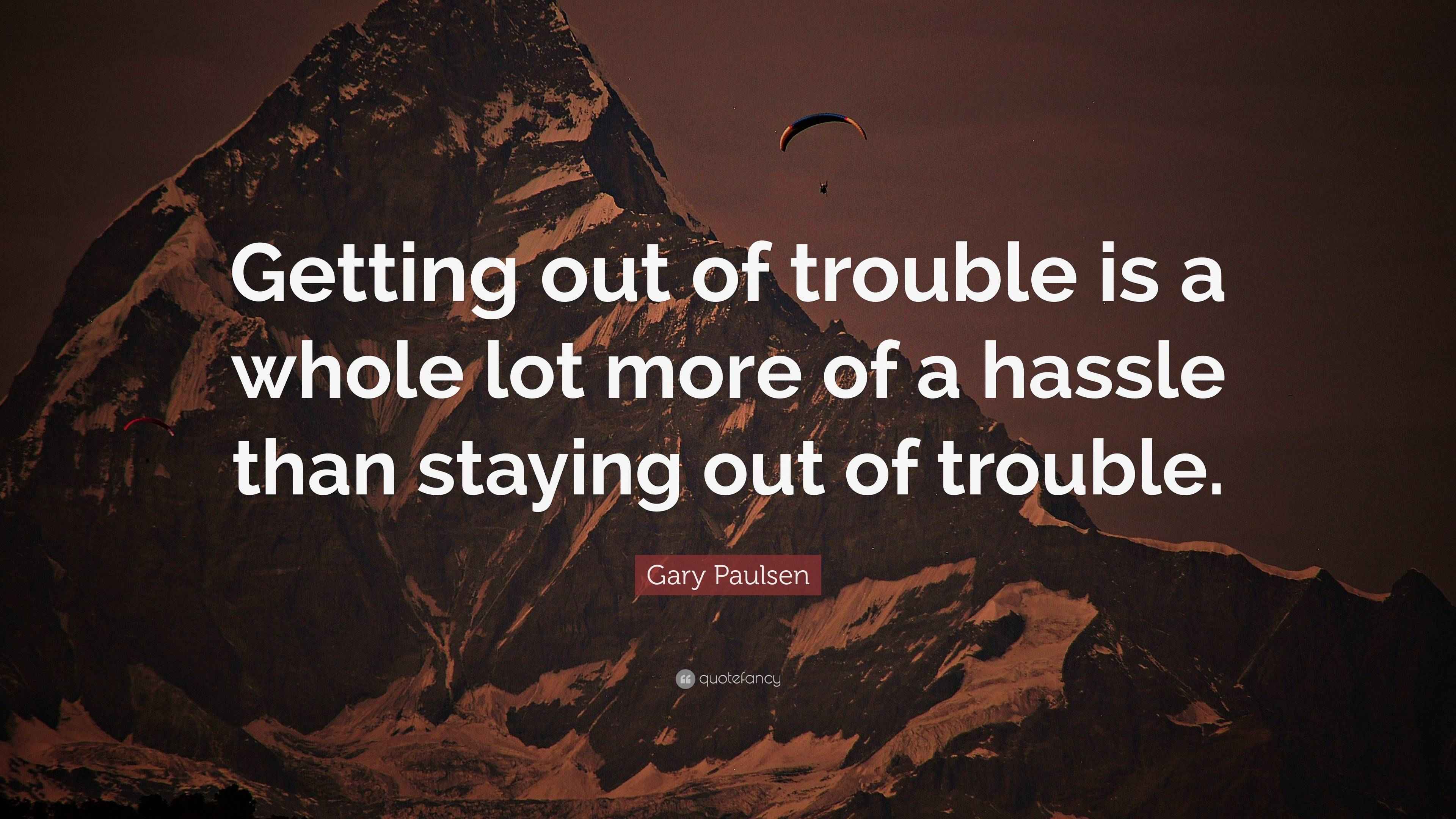 Gary Paulsen Quote “Getting out of trouble is a whole lot more of a