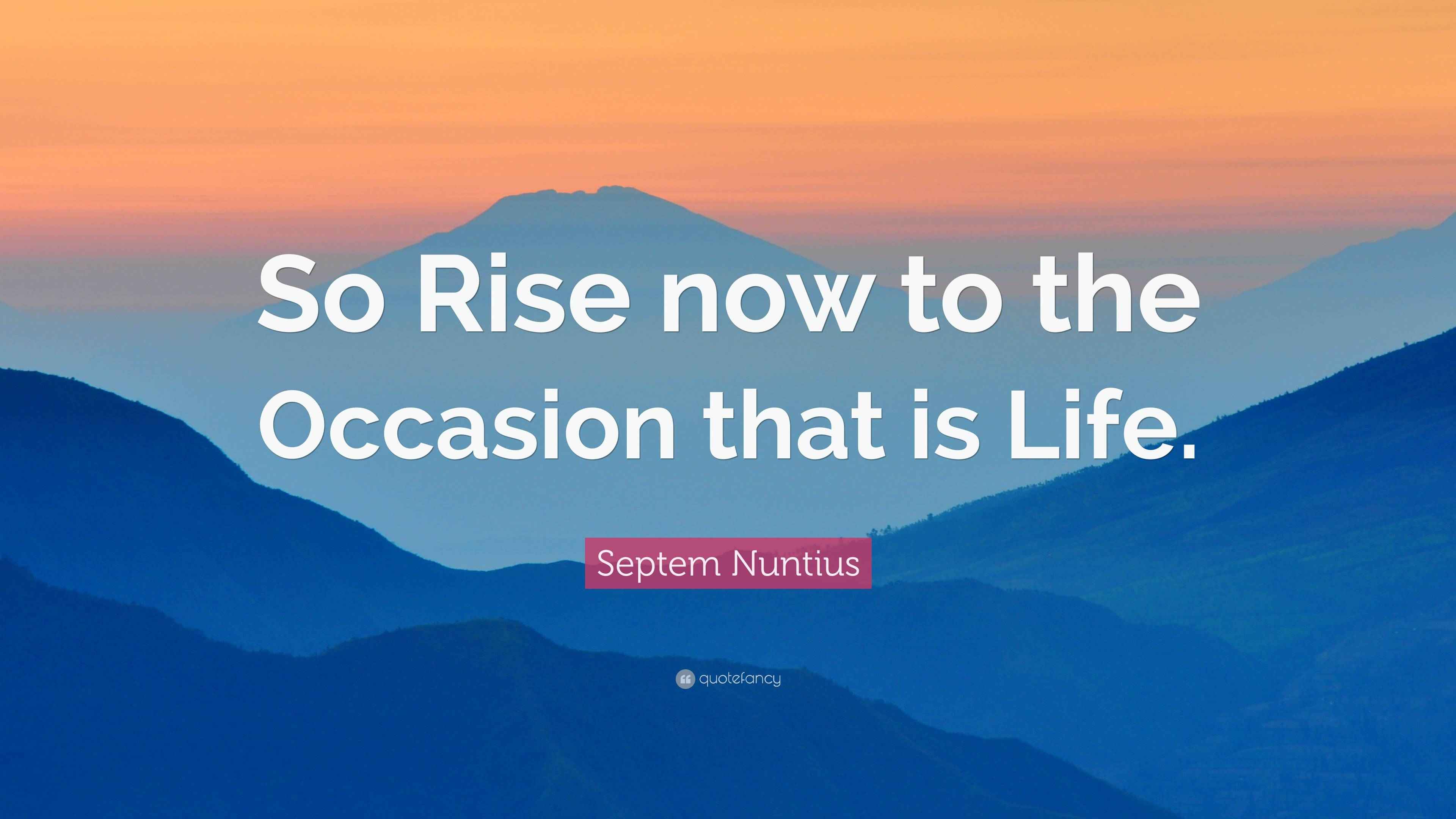 Septem Nuntius Quote: “So Rise now to the Occasion that is Life.”