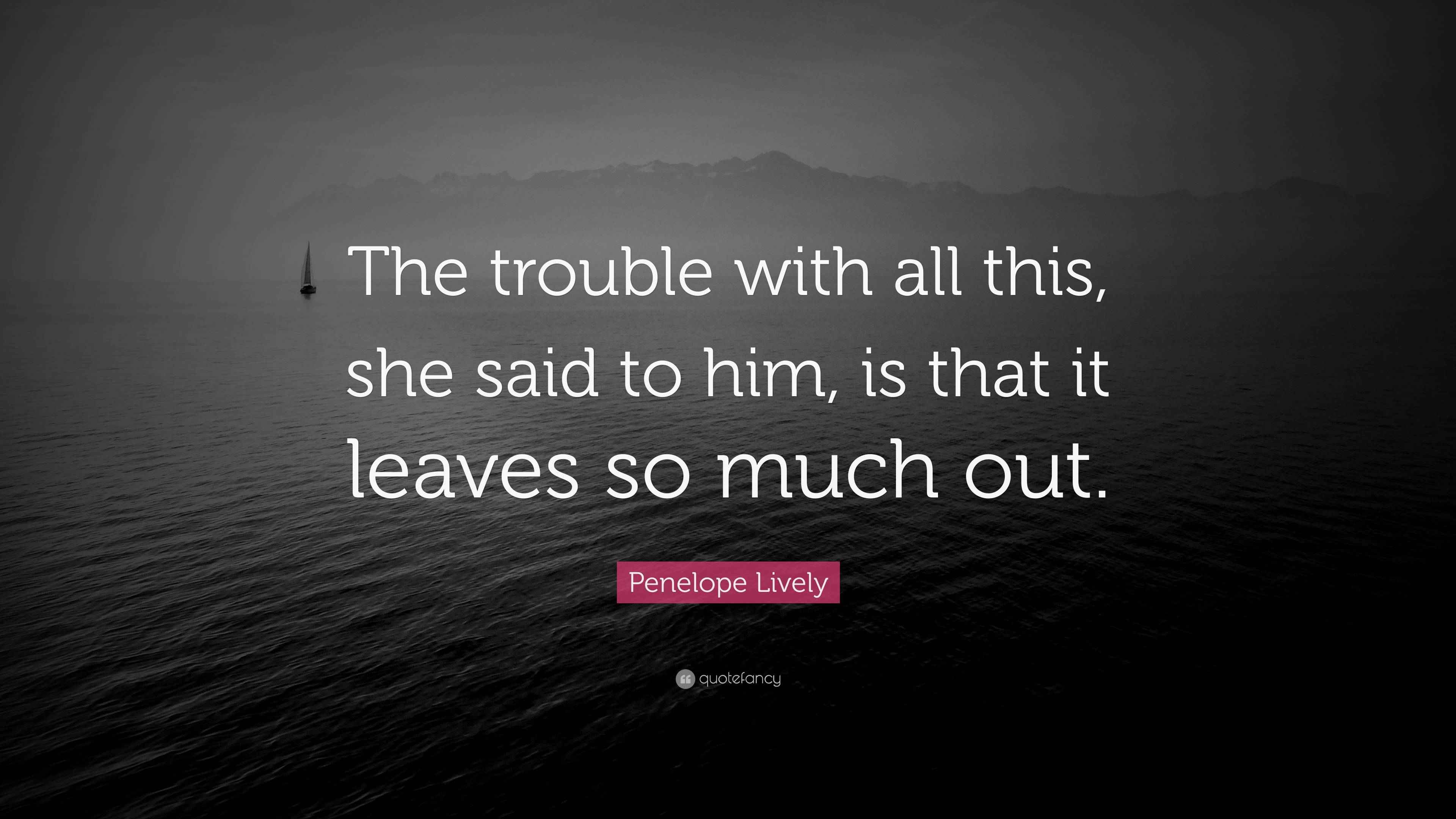 Penelope Lively Quote “The trouble with all this, she said to him, is