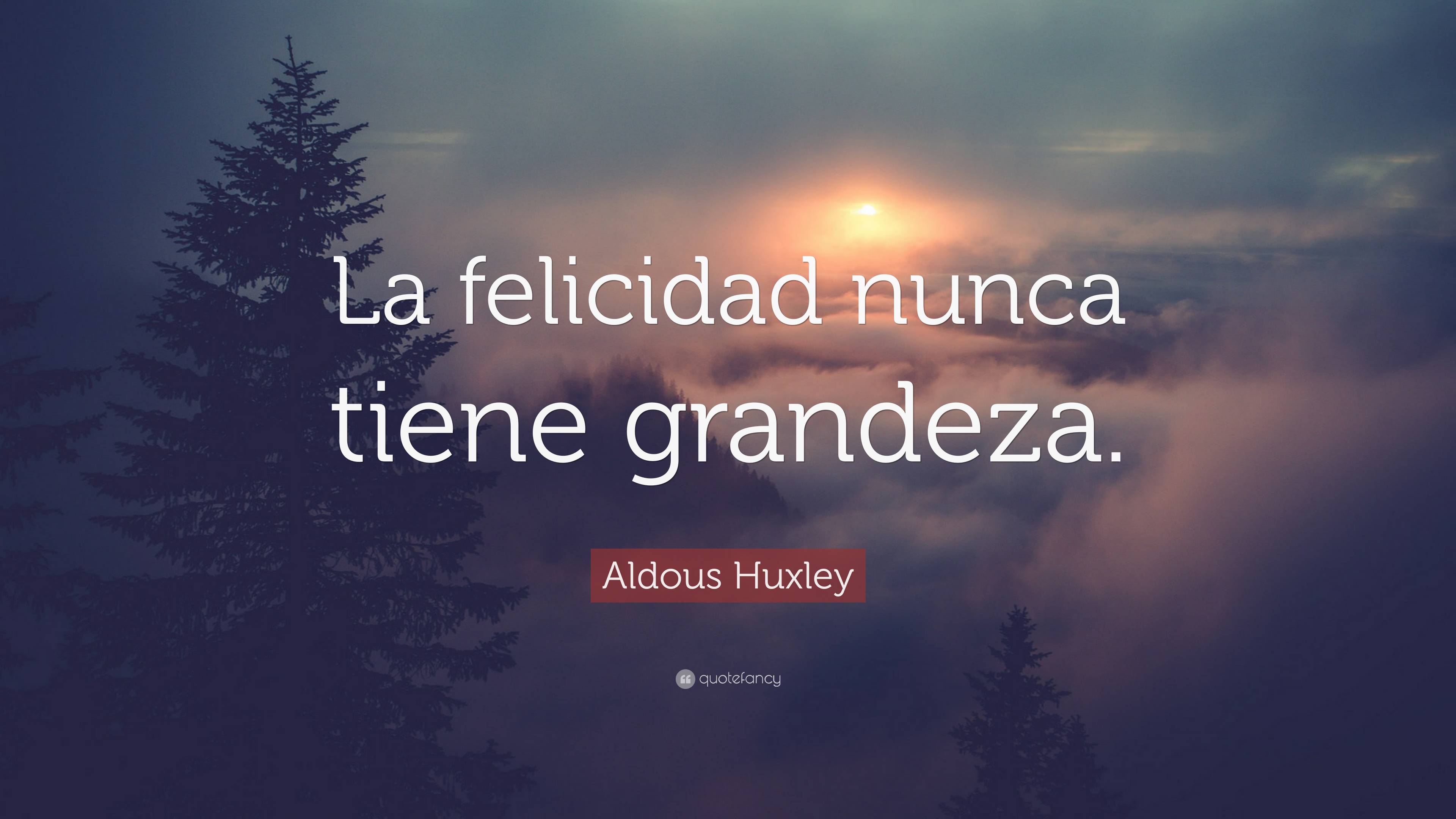 Aldous Huxley Quote: “La felicidad nunca tiene grandeza.”