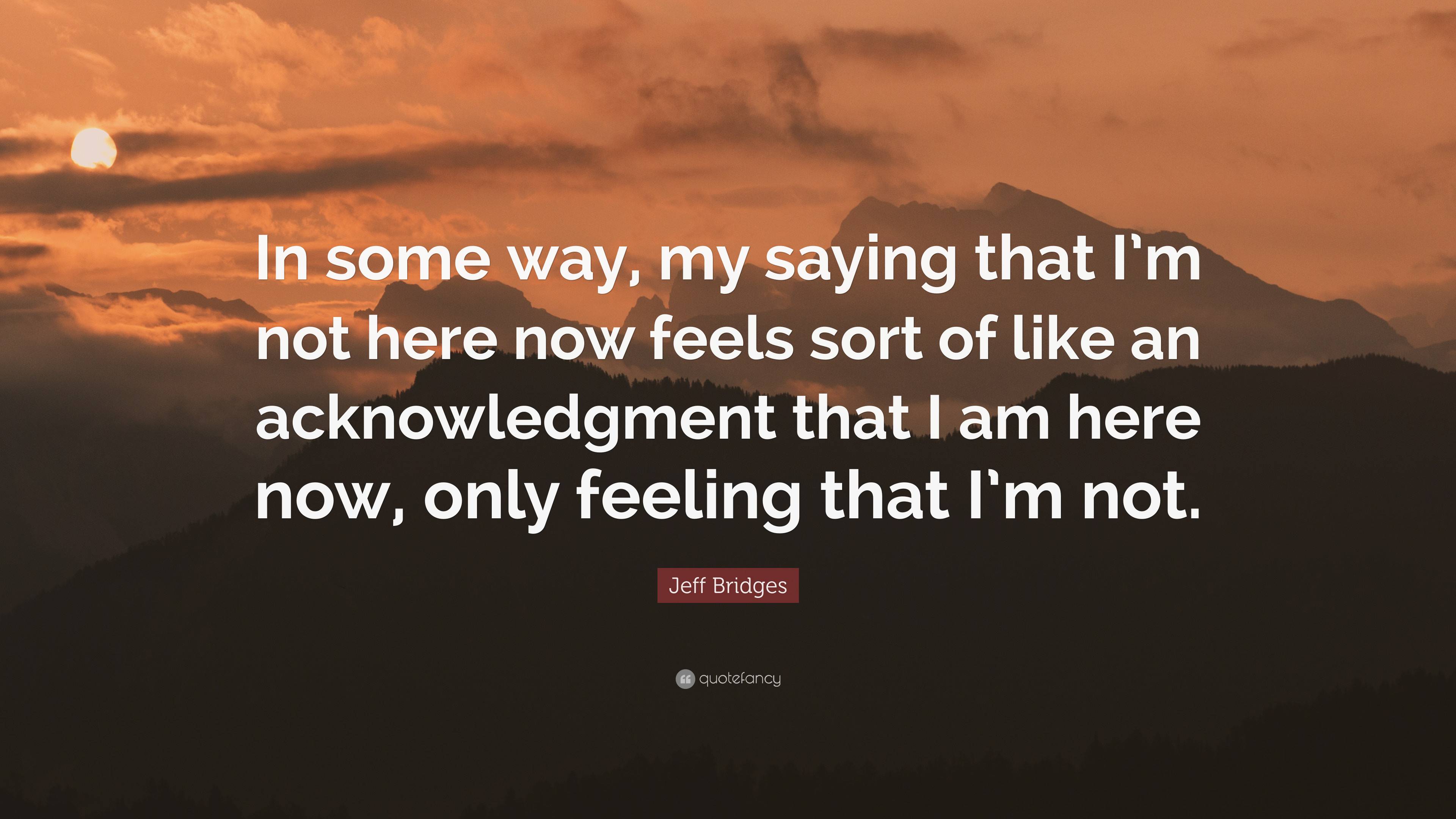 Jeff Bridges Quote: “In some way, my saying that I’m not here now feels ...