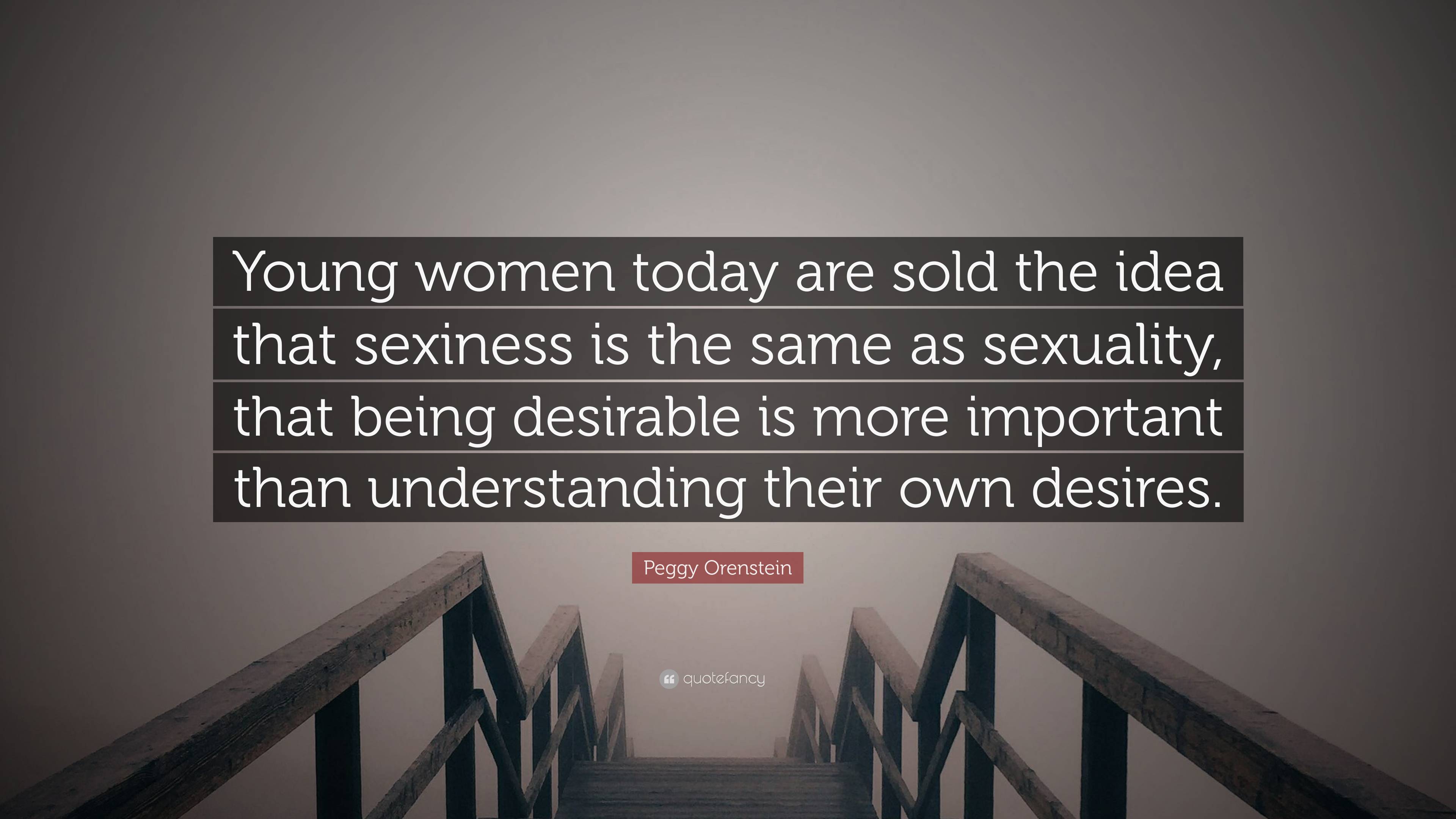 Peggy Orenstein Quote: “Young women today are sold the idea that sexiness  is the same as sexuality, that being desirable is more important than ...”