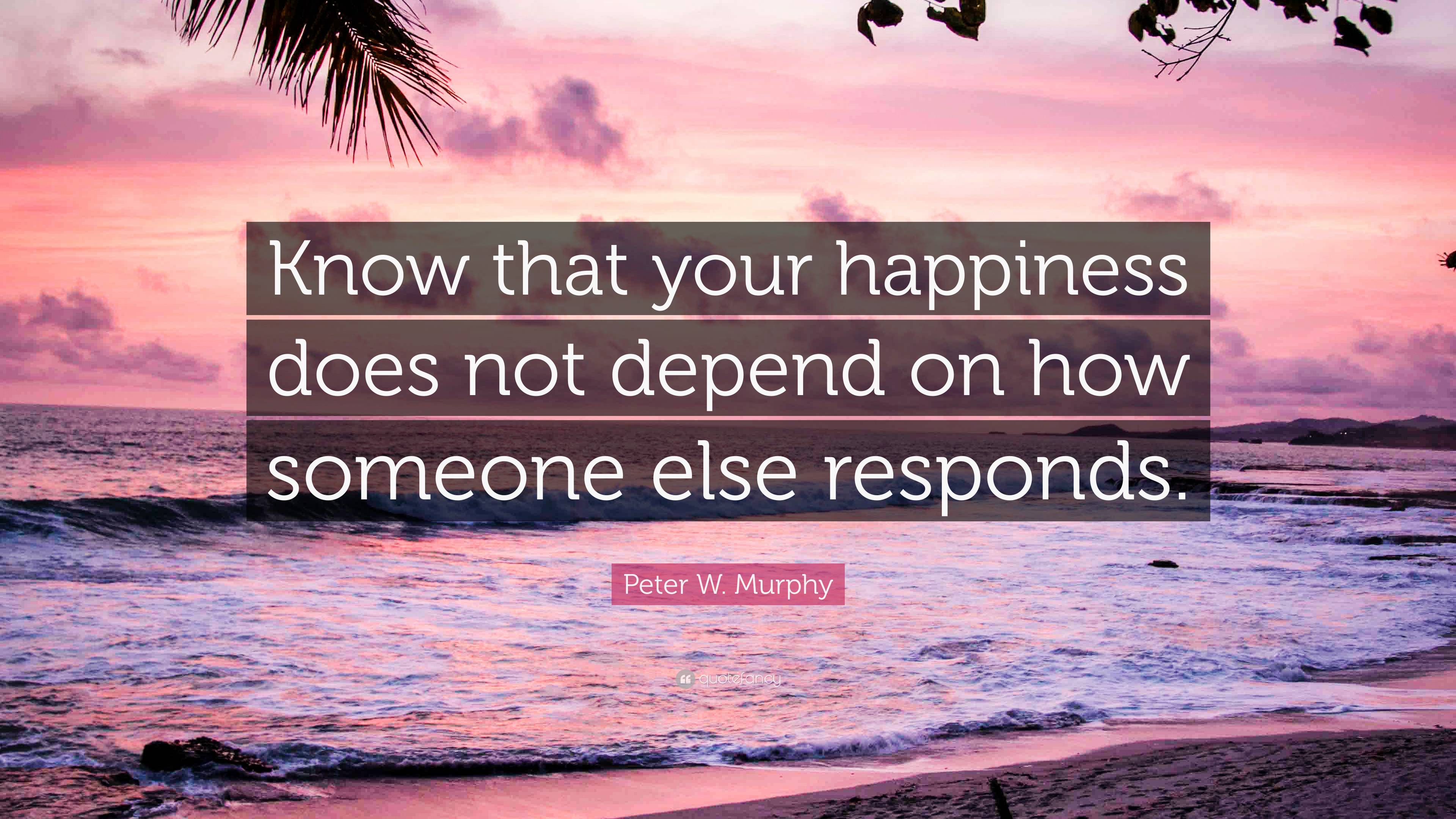 Peter W. Murphy Quote: “Know that your happiness does not depend on how ...