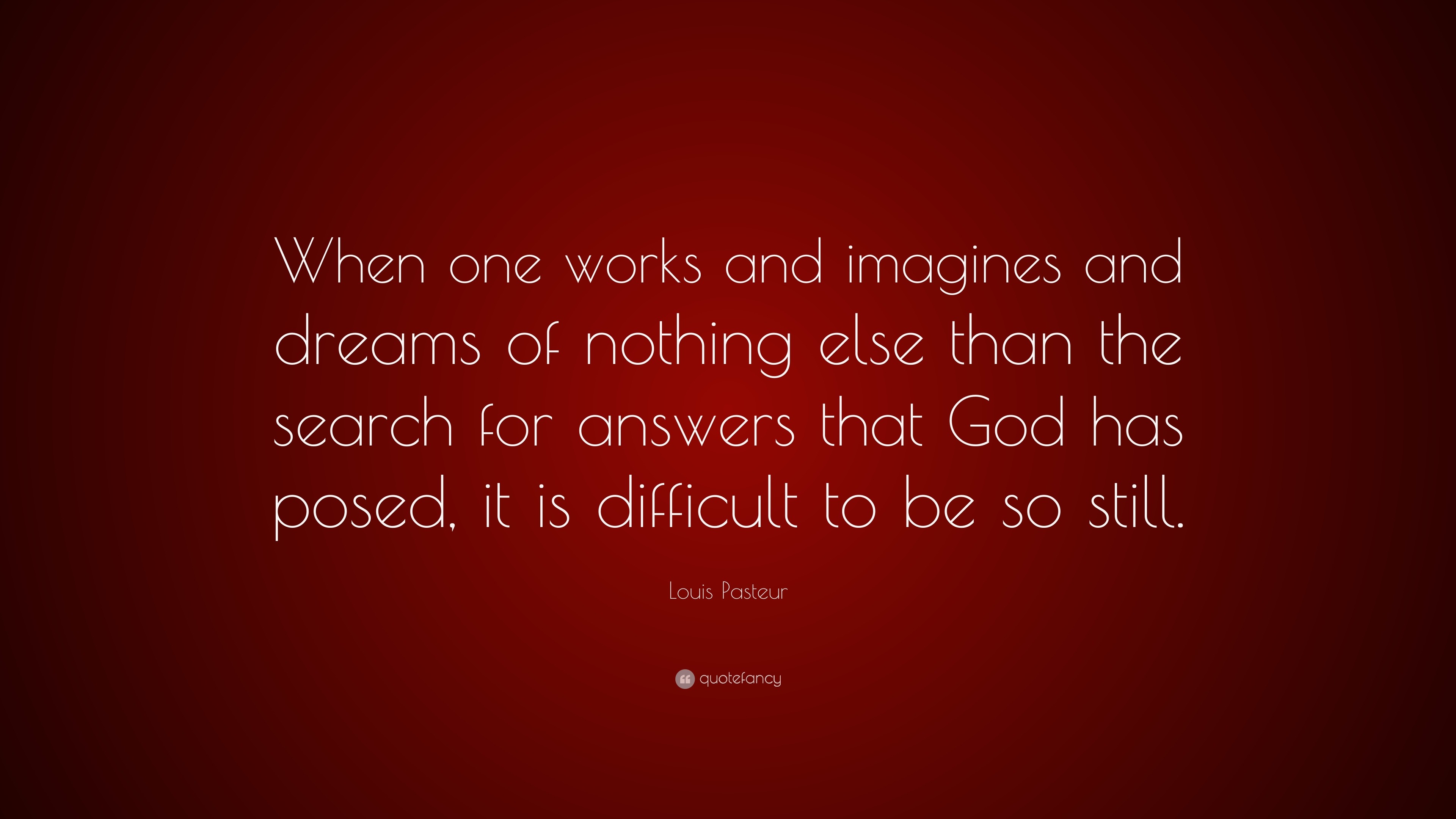 Louis Pasteur Quote: “When one works and imagines and dreams of nothing ...