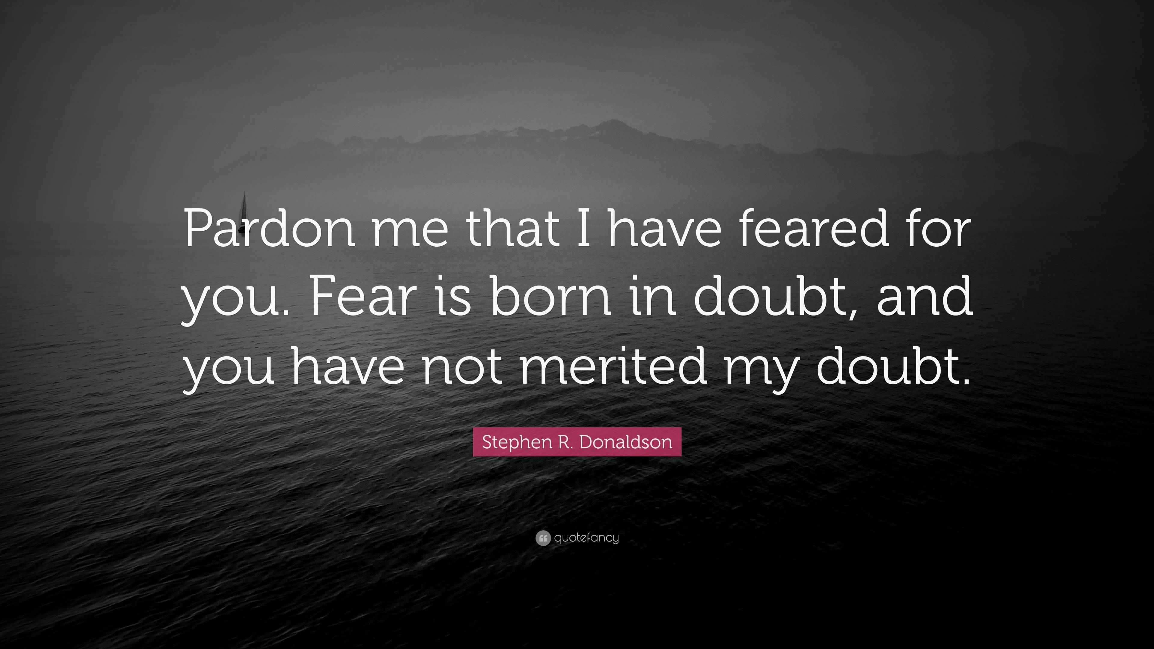 Stephen R. Donaldson Quote: “Pardon me that I have feared for you. Fear ...