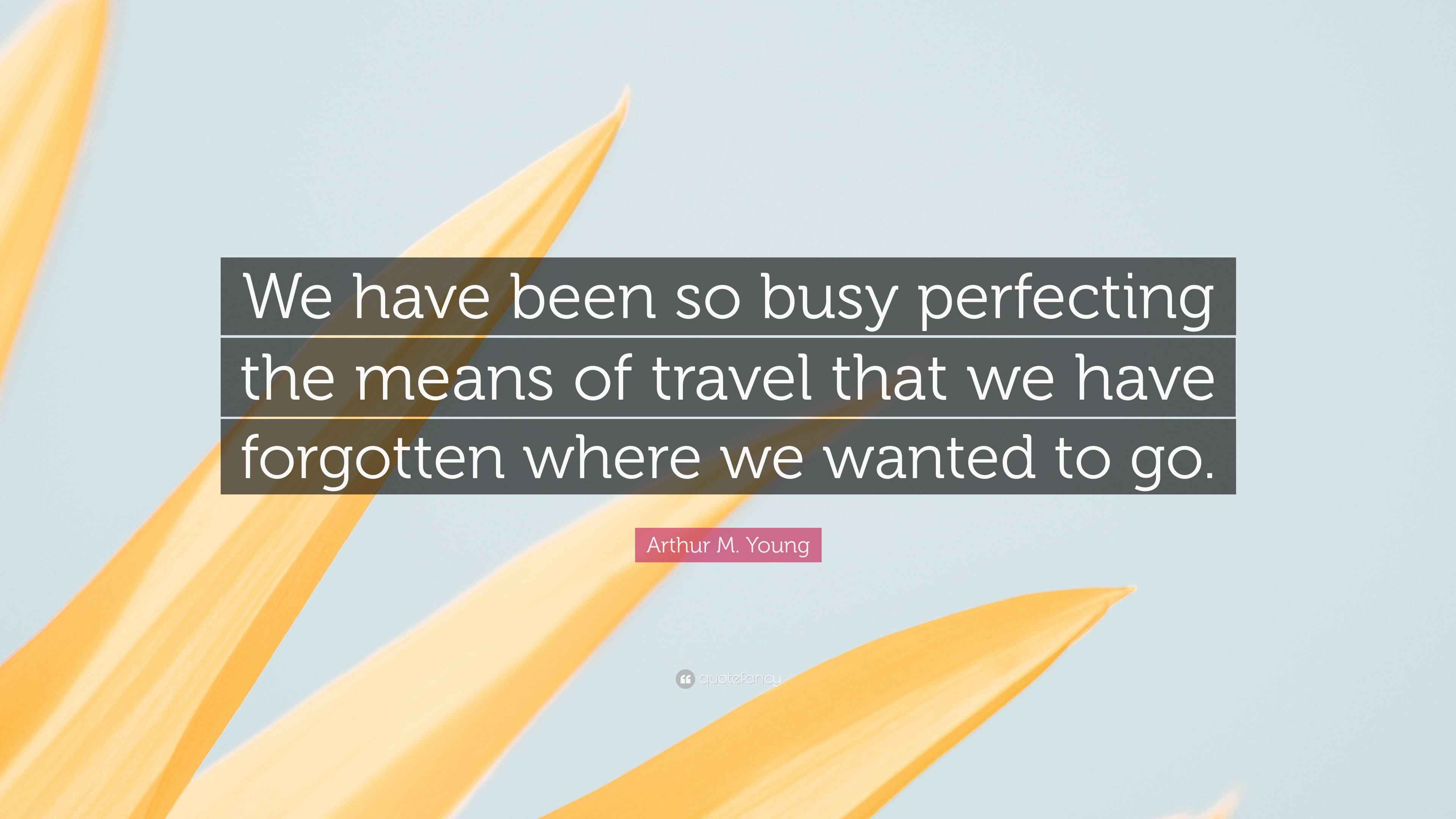 Arthur M. Young Quote “We have been so busy perfecting the means of