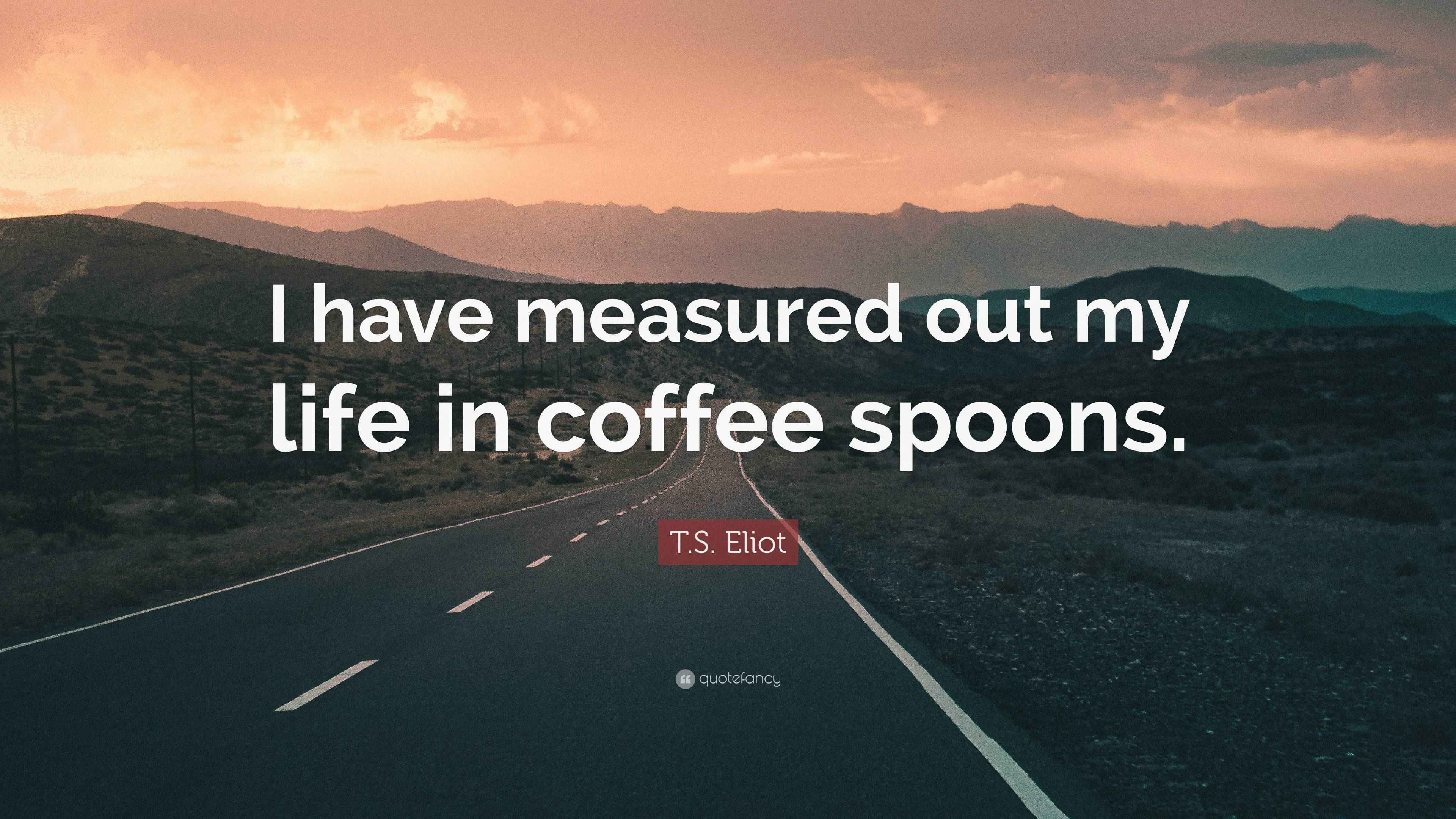 T.S. Eliot Quote “I have measured out my life in coffee spoons.”