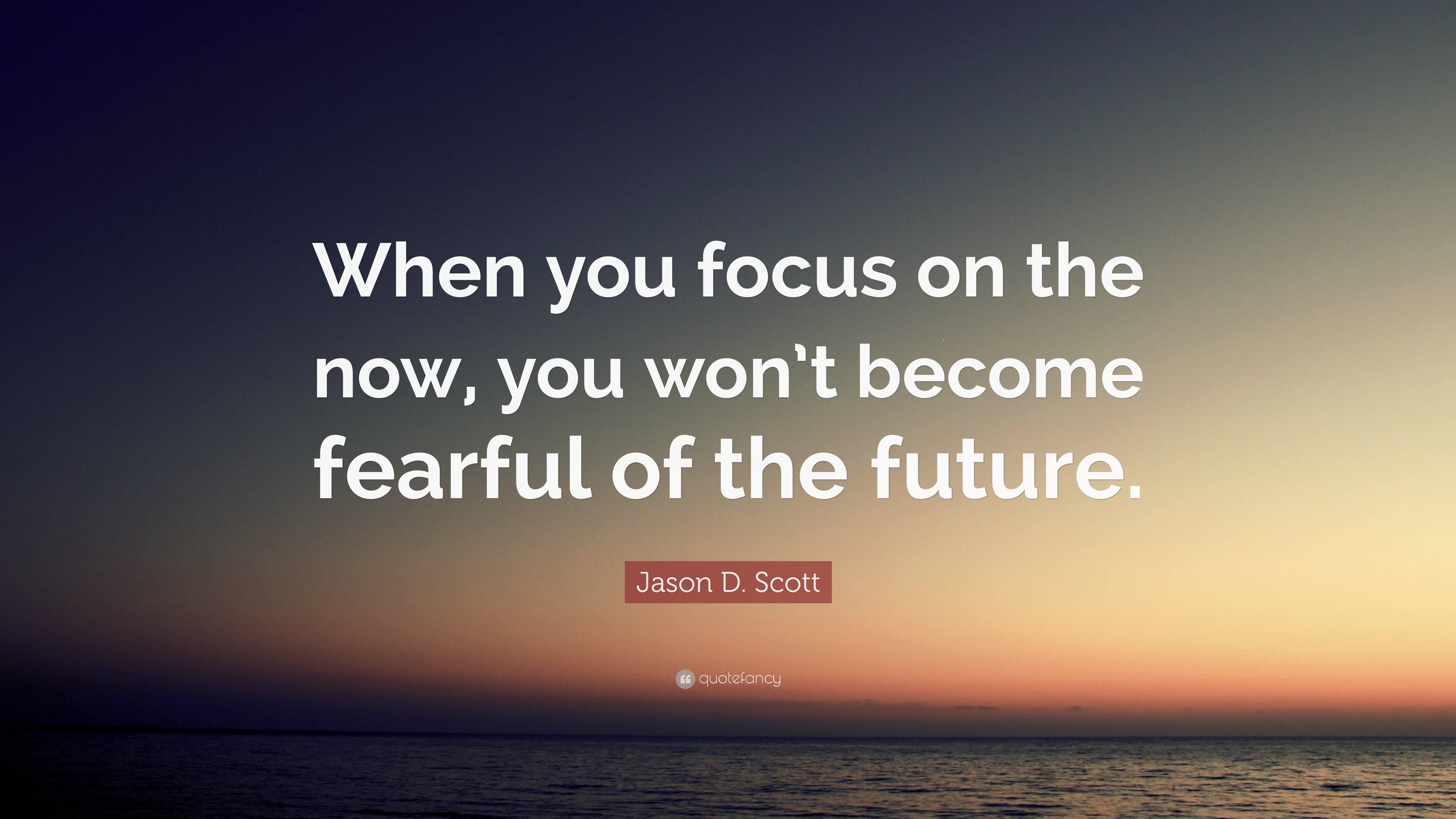 Jason D. Scott Quote: “When you focus on the now, you won’t become ...