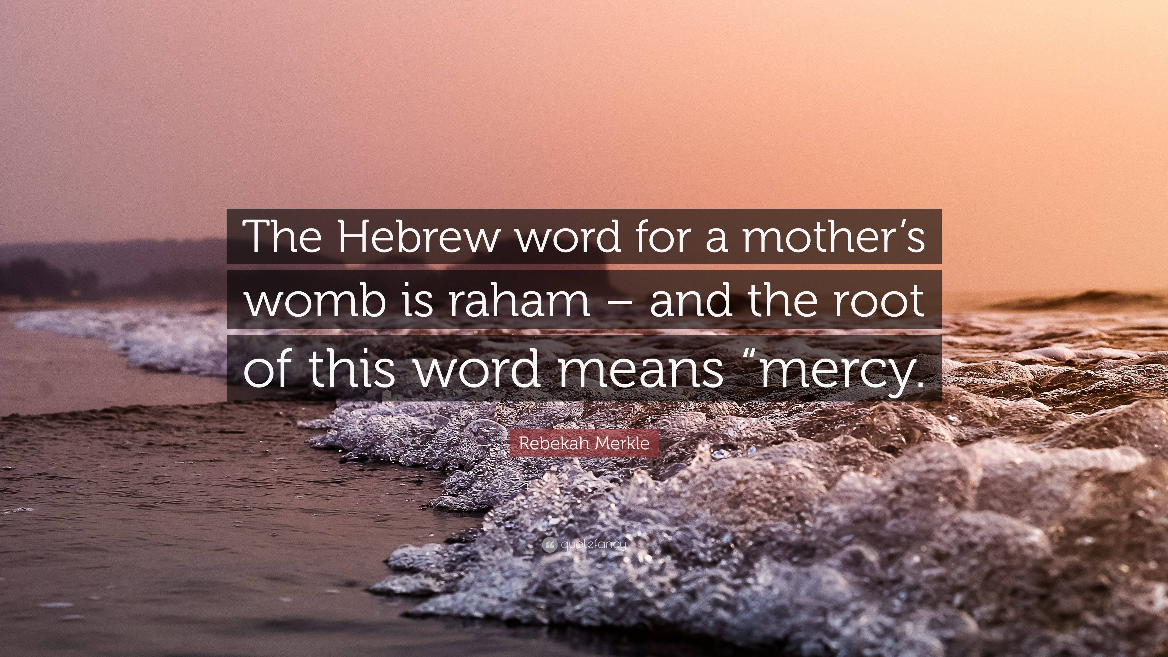 Rebekah Merkle Quote: “The Hebrew word for a mothers womb is raham – and  the root of