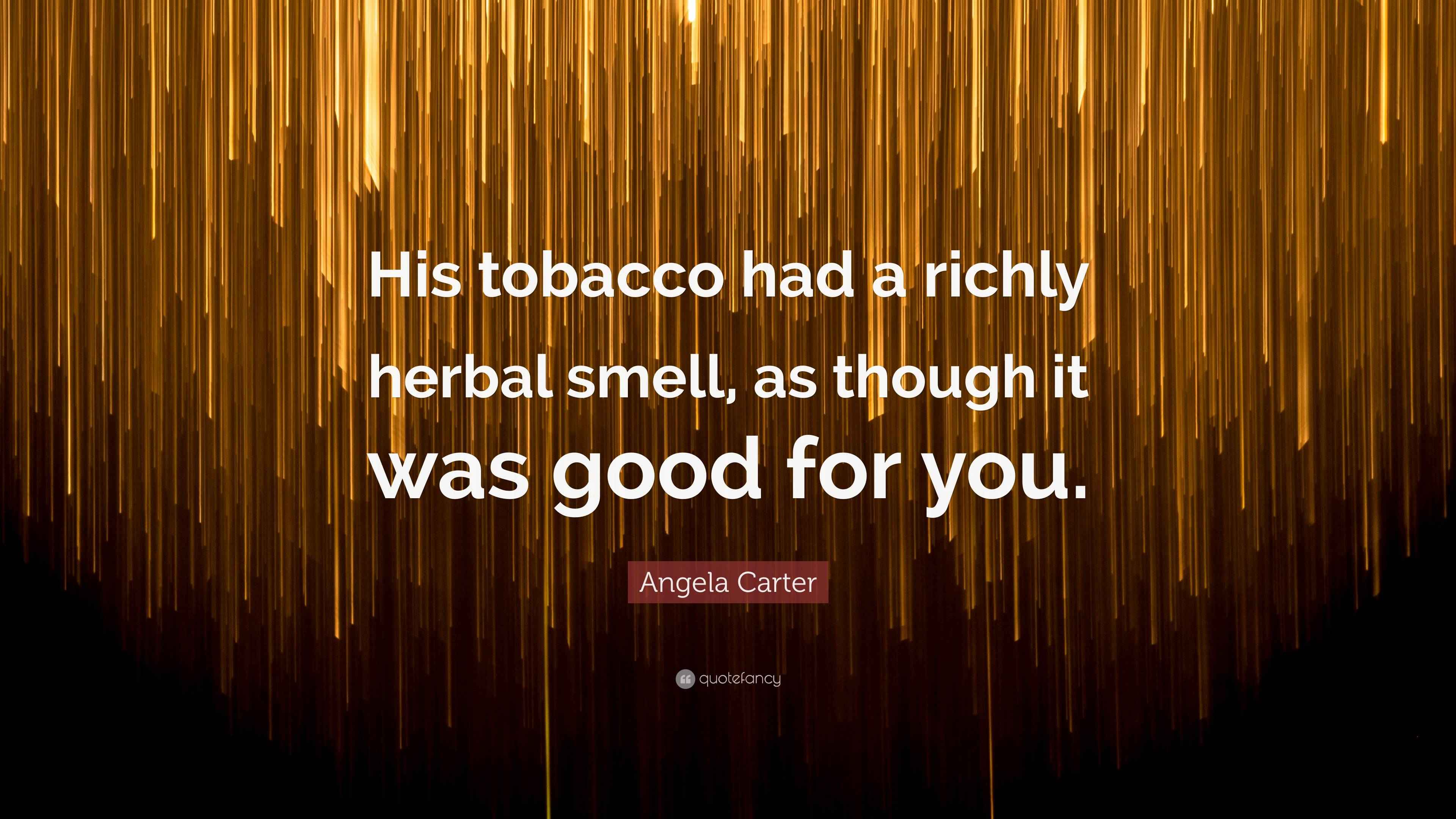 the smell of his tobacco Angela Carter Quote: “His tobacco had a richly herbal smell, as though it  was good for