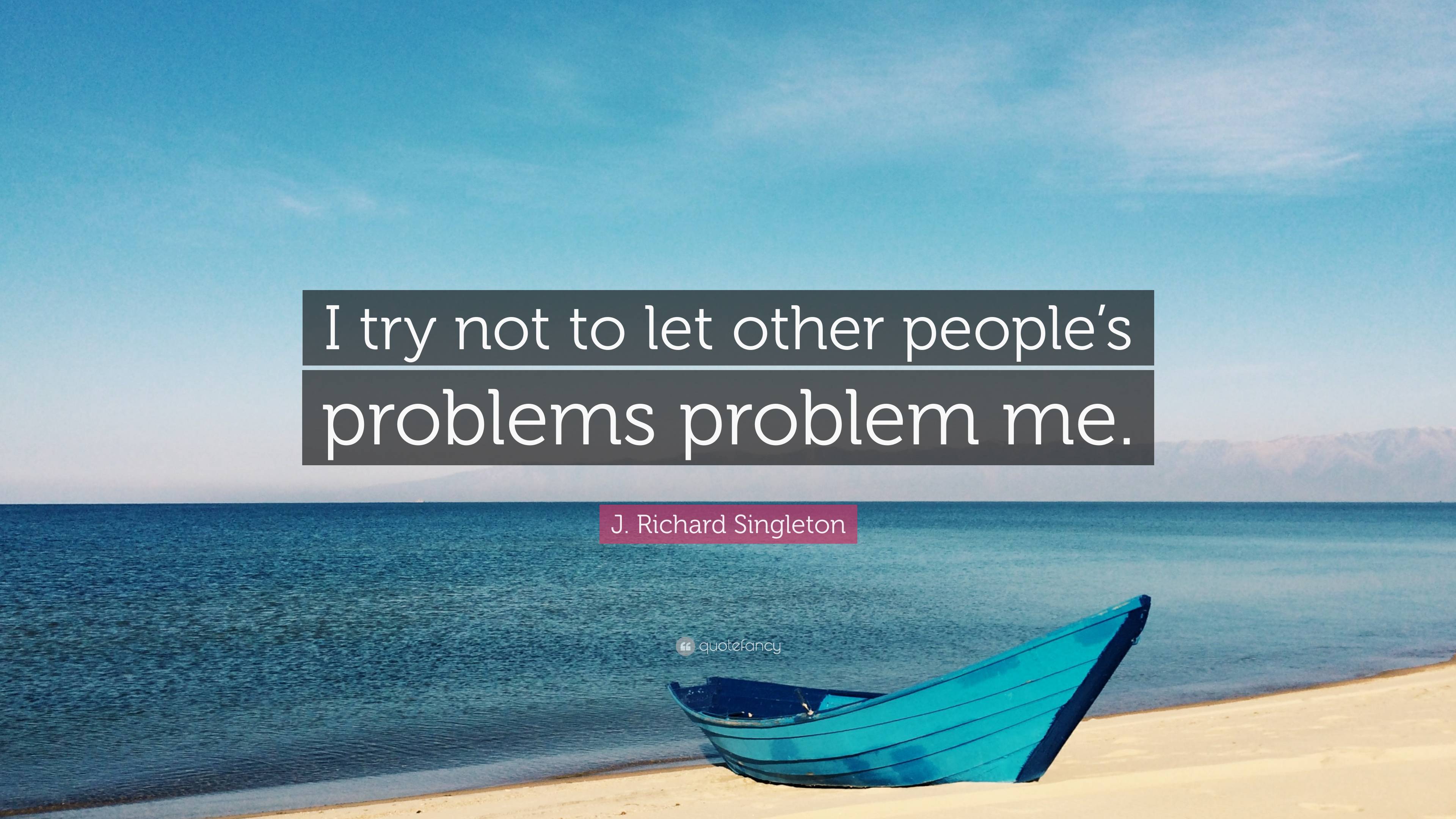 J. Richard Singleton Quote: “I try not to let other people’s problems ...