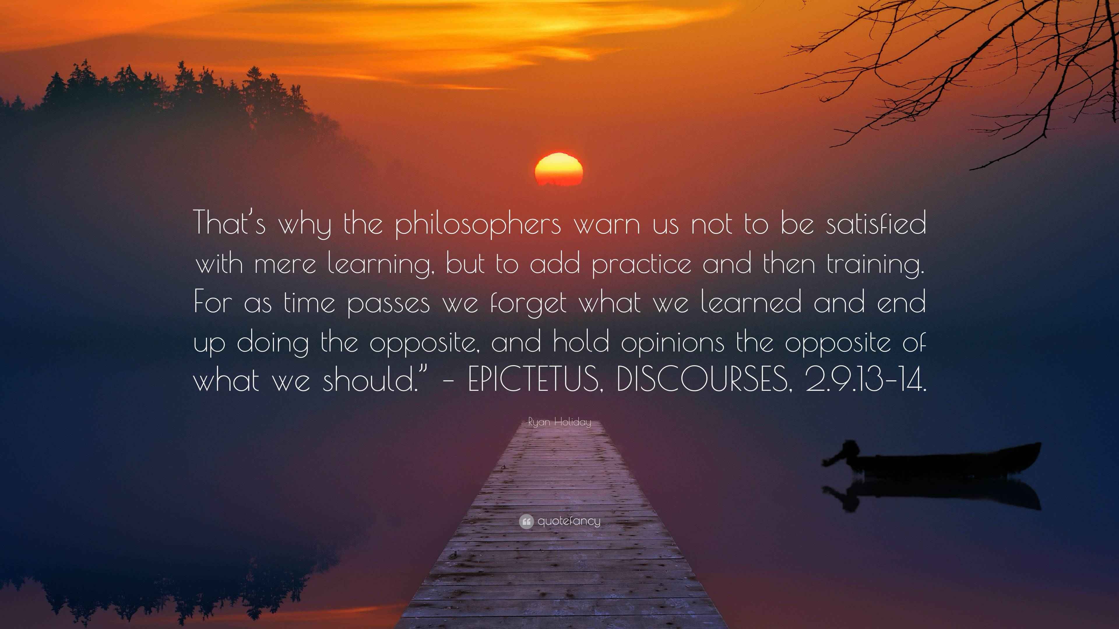 Ryan Holiday Quote That s Why The Philosophers Warn Us Not To Be Satisfied With Mere Learning 