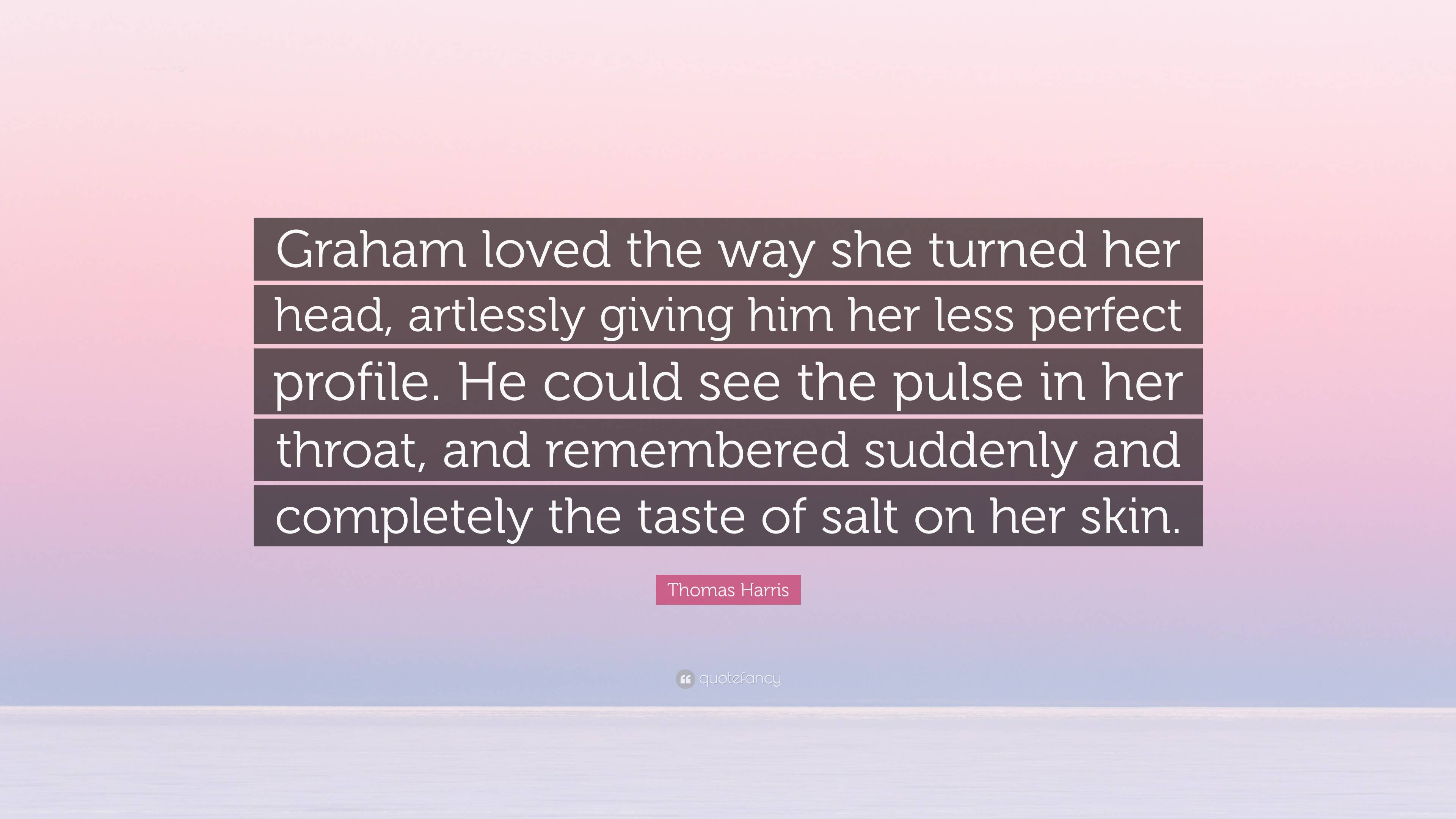 Thomas Harris Quote: “Graham loved the way she turned her head, artlessly  giving him her less perfect profile. He could see the pulse in her t...”