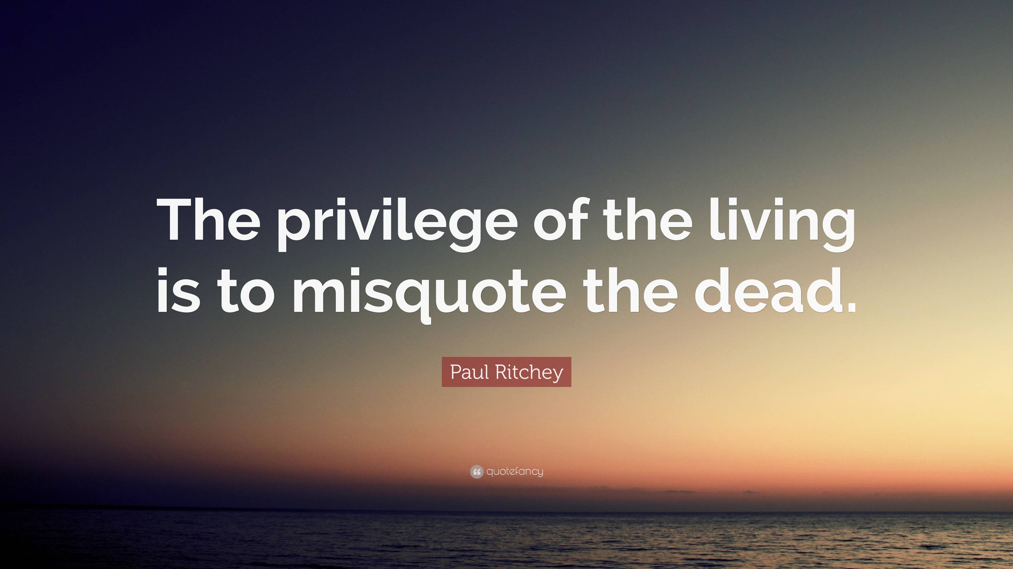 Paul Ritchey Quote: “The privilege of the living is to misquote the dead.”