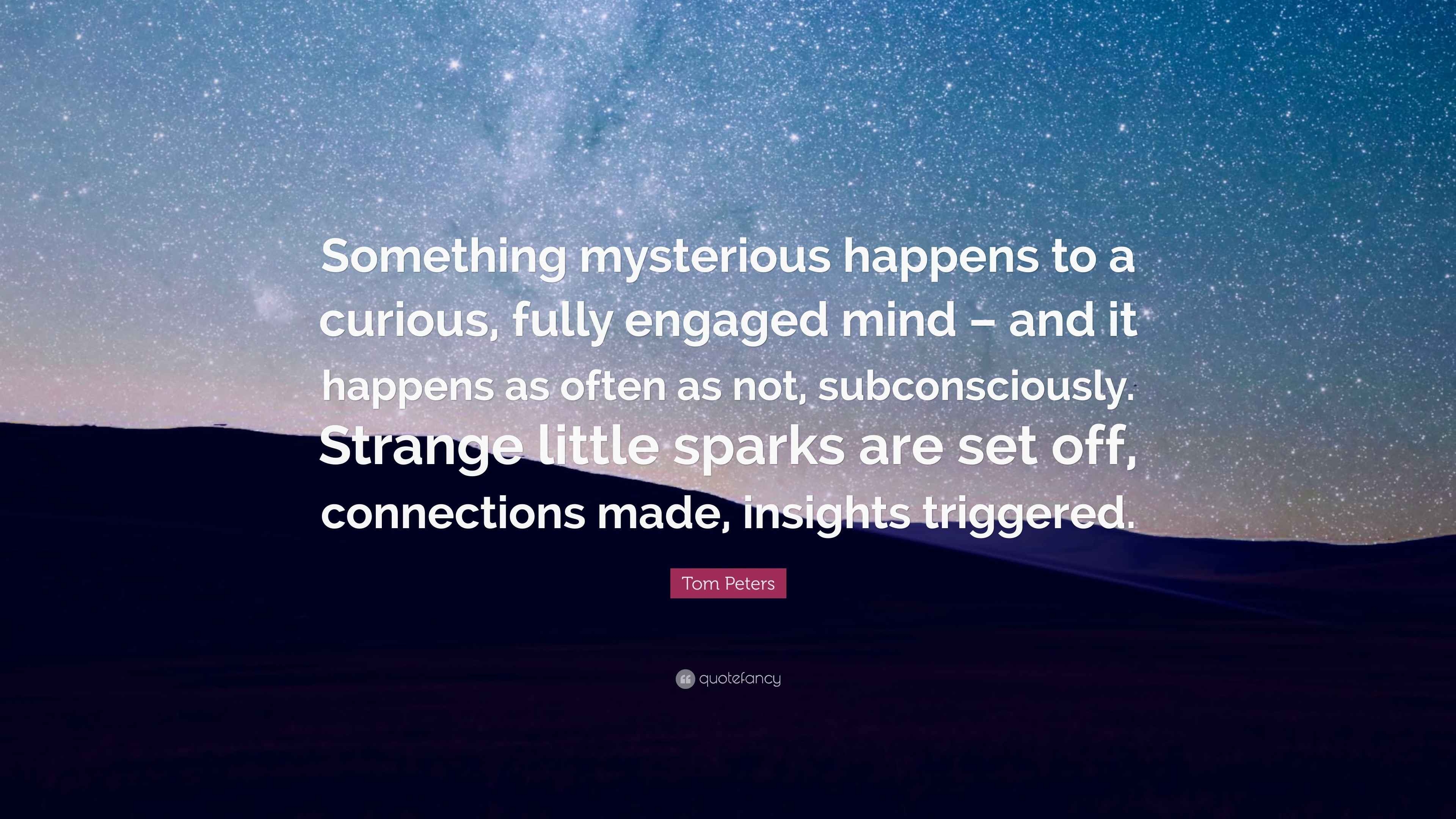 A Curious Mind Quote Tom Peters Quote: “Something Mysterious Happens To A Curious, Fully Engaged  Mind – And It Happens As Often As Not, Subconsciously. Strange ...”