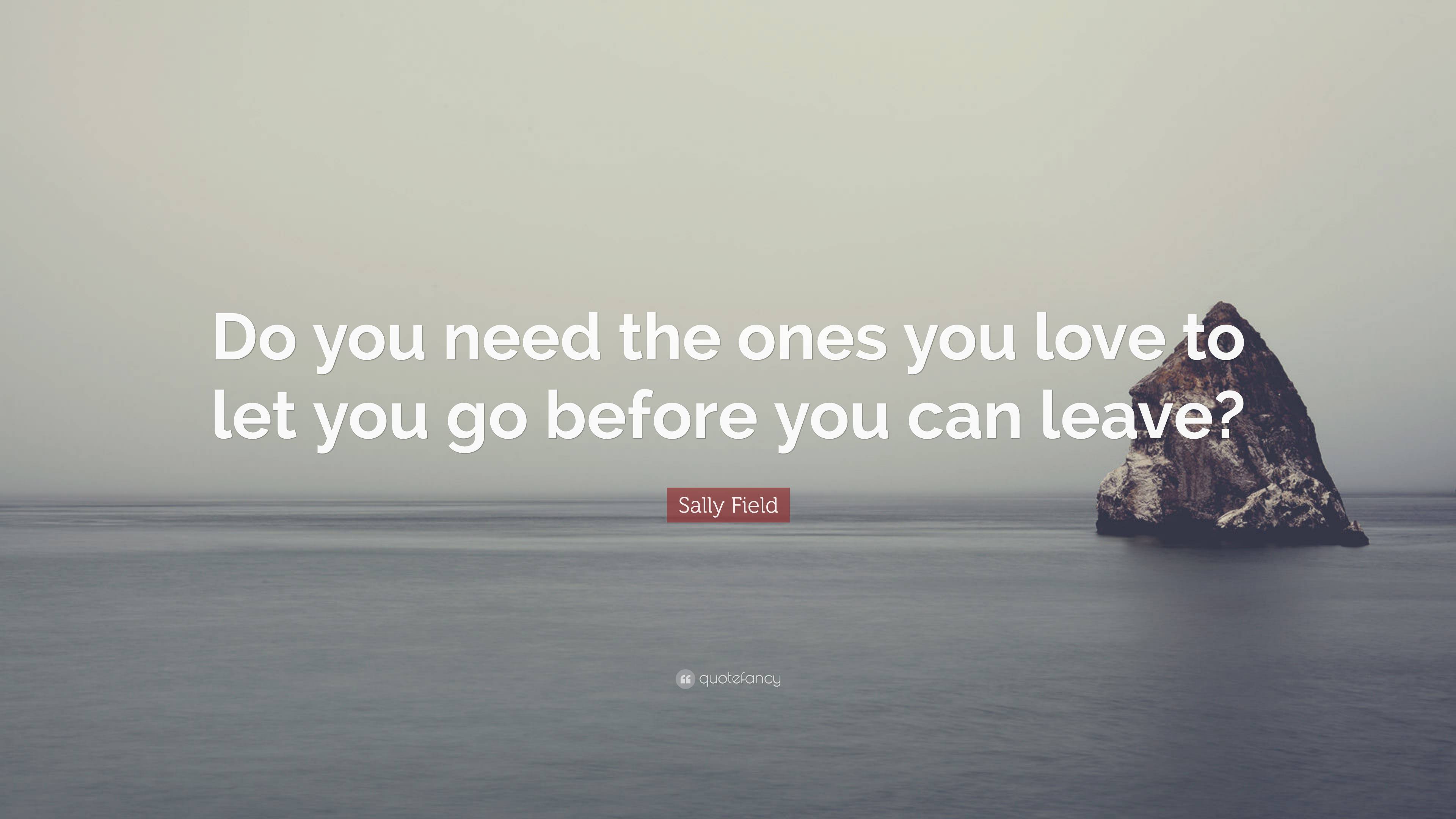 Sally Field Quote: “Do you need the ones you love to let you go before ...